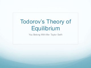 Todorov’s Theory of
Equilibrium
You Belong With Me- Taylor Swift

 