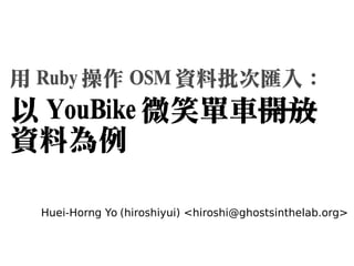 用 Ruby 操作 OSM 資料批次匯入：

以 YouBike 微笑單車開放
資料為例
Huei-Horng Yo (hiroshiyui) <hiroshi@ghostsinthelab.org>

 