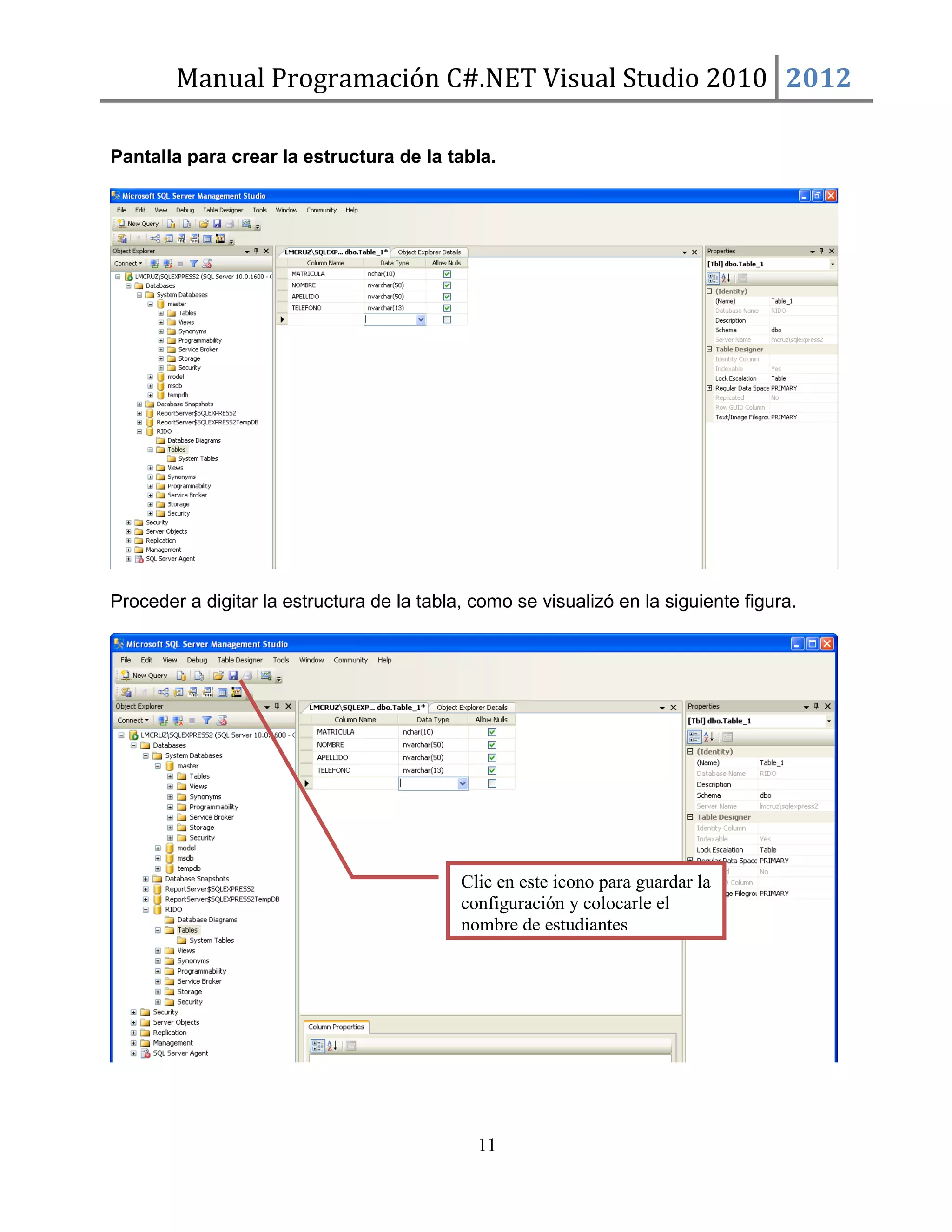Manual Programación C#.NET Visual Studio 2010 2012
Pantalla para crear la estructura de la tabla.

Proceder a digitar la estructura de la tabla, como se visualizó en la siguiente figura.

Clic en este icono para guardar la
configuración y colocarle el
nombre de estudiantes

11

 