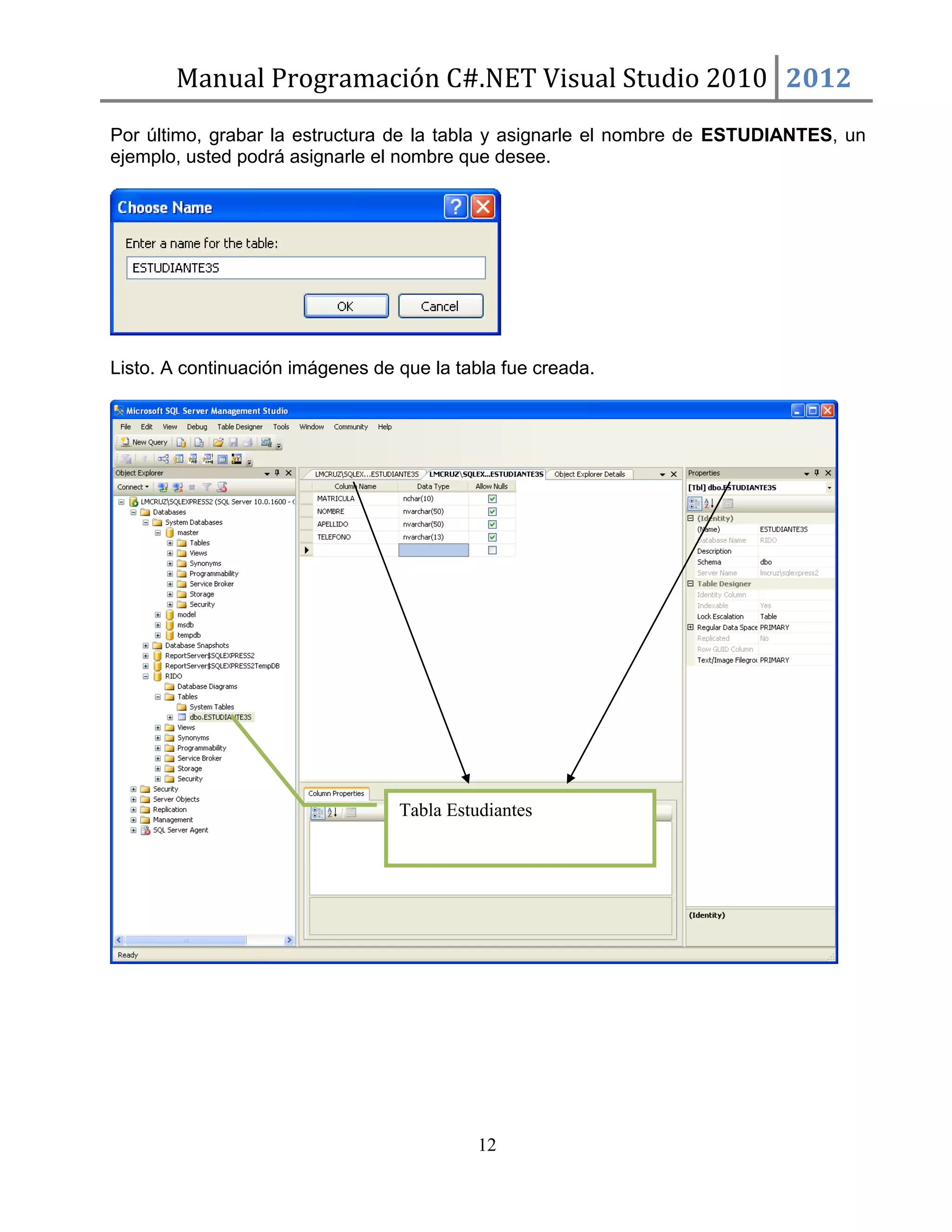 Manual Programación C#.NET Visual Studio 2010 2012
Por último, grabar la estructura de la tabla y asignarle el nombre de ESTUDIANTES, un
ejemplo, usted podrá asignarle el nombre que desee.

Listo. A continuación imágenes de que la tabla fue creada.

Tabla Estudiantes

12

 