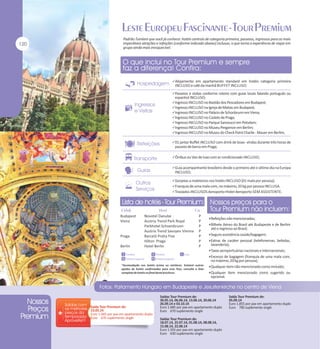 Padrão Tumlare que você já conhece: hotéis centrais de categoria primeira, passeios, ingressos para as mais
imperdíveis atrações e refeições (conforme indicado abaixo) inclusas, o que torna a experiência de viajar em
grupo ainda mais inesquecível.

Alojamento em apartamento standard em hotéis categoria primeira

INCLUSO e café da manhã BUFFET INCLUSO;
Passeios e visitas conforme roteiro com guias locais falando português ou

espanhol INCLUSO;

Ingresso INCLUSO no Bastião dos Pescadores em Budapest;
Ingresso INCLUSO na Igreja de Matias em Budapest;
Ingresso INCLUSO no Palácio de Schonbrunn em Viena;
Ingresso INCLUSO no Castelo de Praga;
Ingresso INCLUSO no Parque Sansoucci em Potsdam;
Ingresso INCLUSO no Museu Pergamon em Berlim;
Ingresso INCLUSO no Museu do Check Point Charlie - Mauer em Berlim;
01 jantar Buffet INCLUSO com drink de boas- vindas durante três horas de

passeio de barco em Praga;
Ônibus ou Van de luxo com ar condicionado INCLUSO;
Guia acompanhante brasileiro desde o primeiro até o último dia na Europa

INCLUSO;
Gorjetas a maleteiros nos hotéis INCLUSO (01 mala por pessoa);
Franquia de uma mala com, no máximo, 20 kg por pessoa INCLUSA.
Traslados INCLUSOS Aeroporto-Hotel-Aeroporto SEM ASSISTENTE.

Budapest
Viena

Praga
Berlin

Novotel Danube
Austria Trend Park Royal
Parkhotel Schoenbrunn
Austria Trend Savoyen Vienna
Barceló Praha Five
Hilton Praga
Hotel Berlin

P
P
P
P
P
P
P

Refeições não mencionadas;
Bilhete Aéreo do Brasil até Budapeste e de Berlim

até o regresso ao Brasil;

Seguro assistência saúde/bagagem;
Extras de caráter pessoal (telefonemas, bebidas,

lavanderia);

Taxas aeroportuárias nacionais e internacionais;
Excesso de bagagem (franquia de uma mala com,

no máximo, 20 kg por pessoa);

*Acomodação nos hotéis acima ou similares. Existem outras
opções de hotéis confirmadas para esse Tour, consulte a lista
completa de hotéis no final desta brochura.

Qualquer item não mencionado como incluído;
Qualquer item mencionado como sugerido ou

opcional.

Saída Tour Premium de:
23.05.14
Euro 1.445 por pax em apartamento duplo
Euro 670 suplemento single

Saídas Tour Premium de:
30.05.14, 06.06.14, 13.06.14, 20.06.14
26.09.14 e 03.10.14
Euro 1.685 por pax em apartamento duplo
Euro 670 suplemento single
Saídas Tour Premium de:
18.07.14, 25.07.14, 01.08.14, 08.08.14,
15.08.14, 22.08.14
Euro 1.555 por pax em apartamento duplo
Euro 630 suplemento single

Saída Tour Premium de:
05.09.14
Euro 1.855 por pax em apartamento duplo
Euro 780 suplemento single

 