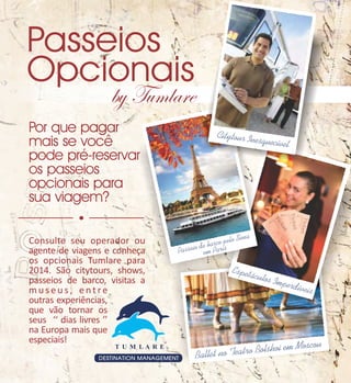 leCiítcetuur eI
v y oqs nI
nesrquetcyvel
uo í tiC

Consulte seu operador ou
agente de viagens e conheça
os opcionais Tumlare para
2014. São citytours, shows,
passeios de barco, visitas a
museus, entre
outras experiências,
que vão tornar os
seus ‘‘ dias livres ’’
na Europa mais que
especiais!

Espetá

culos I

mperd

íveis

 
