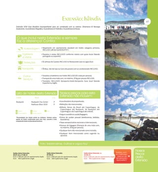 Extensão SEM Guia Brasileiro Acompanhante para ser combinada com os roteiros: Dinamarca & Noruega
Exuberante, Escandinávia Magnífica, Escandinávia & Finlândia e Escandinávia & Rússia.

Alojamento em apartamento standard em hotéis categoria primeira,

INCLUSO café da manhã BUFFET;

Passeios e visitas INCLUSOS conforme roteiro com guias locais falando

português ou espanhol;

01 almoço de 3 pratos INCLUSO no Restaurante Lava na Lagoa Azul;

Ônibus, Van de luxo ou Carro de passeio com ar condicionado INCLUSO;

Gorjetas a maleteiros nos hotéis INCLUSO (01 mala por pessoa);
Franquia de uma mala com, no máximo, 20 kg por pessoa INCLUSA.
Traslados INCLUSOS Aeroporto-Hotel-Aeroporto Guia local falando

Espanhol ou Inglês.

Reykjavik

Reykjavik City Center
Radisson Blue 1919

P
P

Guia Brasileiro Acompanhante;
Refeições não mencionadas;
Bilhete Aéreo do Brasil até Copenhague, de

*Acomodação nos hotéis acima ou similares. Existem outras
opções de hotéis confirmadas para esse Tour, consulte a lista
completa de hotéis no final desta brochura.

Saídas desta Extensão:
20.07.14 e 17.08.14
Euro 1.700 por pax em apartamento duplo
Euro 450 suplemento single

Copenhague até Reykjavik, de Reykjavik até
Copenhague e de Copenhague até o Brasil;
Seguro assistência saúde/bagagem;
Extras de caráter pessoal (telefonemas, bebidas,
lavanderia);
Taxas aeroportuárias nacionais e internacionais;
Excesso de bagagem (franquia de uma mala com,
no máximo, 20 kg por pessoa);
Qualquer item não mencionado como incluído;
Qualquer item mencionado como sugerido ou
opcional.

Saída desta Extensão:
07.09.14
Euro 1.950 por pax em apartamento duplo
Euro 650 suplemento single

Saída desta Extensão: o:
15.06.14
Euro 1.650 por pax em apartamento duplo
Euro 450 suplemento single

 