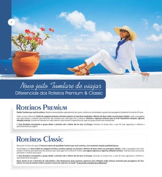 4

Padrão Tumlare que você já conhece. Roteiros desenvolvidos especialmente por quem conhece as necessidades e gostos dos passageiros brasileiros há mais de 20 anos.
Todos os tours oferecem hotéis de categoria primeira, primeira superior ou luxo bem localizados. Mínimo de duas noites nas principais cidades, onde o passageiro
tem mais tempo e conforto para desfrutar dos atrativos que cada lugar tem a oferecer. Passeios e ingressos inclusos para as mais imperdíveis atrações, algumas
refeições inclusas (conforme indicado em cada roteiro) o que tornam a experiência de viajar em grupo ainda mais inesquecível.
O Guia Brasileiro acompanha o grupo desde o primeiro até o último dia do tour na Europa, inclusive no tempo livre, o que dá mais segurança e melhora o
aproveitamento da viagem.

Novo jeito Tumlare de viajar. O mesmo roteiro de qualidade Tumlare que você conhece, com excelente relação qualidade/preço.
Hospedagem em bons hotéis de categoria turística, turística superior ou primeira. Mínimo de duas noites nas principais cidades, onde o passageiro tem mais
tempo e conforto para desfrutar dos atrativos que cada lugar tem a oferecer. Porém, com alguns ingressos e algumas refeições inclusas. Tudo para que você possa
aproveitar o melhor da Europa!
O Guia Brasileiro acompanha o grupo desde o primeiro até o último dia do tour na Europa, inclusive no tempo livre, o que dá mais segurança e melhora o
aproveitamento da viagem.
Fique atento ao ler o itinerário de cada Roteiro, nele destacamos quais passeios, ingressos e/ou refeições estão inclusos somente para passageiros do Tour
Classic. Em caso de dúvida confira o quadro resumo de cada tour na seção ‘‘O que Inclui e sempre faz a diferença!’’

 