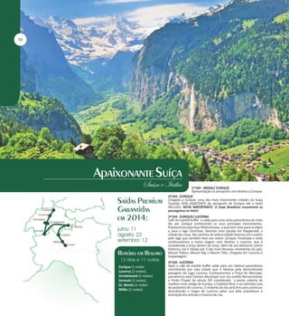 1º DIA - BRASIL/ ZURIQUE
Apresentação no aeroporto com destino a Zurique.
2º DIA - ZURIQUE
Chegada a Zurique, uma das mais importantes cidades da Suíça
Traslado SEM ASSISTENTE do aeroporto de Zurique até o hotel
INCLUSO. NOTA IMPORTANTE: O Guia Brasileiro encontrará os
passageiros no Hotel.
3º DIA - ZURIQUE/ LUCERNA
Café da manhã buffet e saída para uma visita panorâmica de meio
dia por Zurique conhecendo os seus principais monumentos.
Passearemos pela Rua Höhenstrasse, a qual tem vista para os Alpes
e para o lago Zürichsee, faremos uma parada em Rapperswil, a
cidade das rosas. No caminho de volta à cidade faremos um cruzeiro
pelo lago que também leva seu nome: Zurique. Finalizada a visita
continuaremos a nossa viagem com destino a Lucerna, que é
considerada a Suíça dentro da Suíça. Além de seu belíssimo centro
histórico, ela é sitiada por 3 das mais famosas montanhas do país,
Mount Pilatus, Mount Rigi e Mount Titlis. Chegada em Lucerna e
hospedagem.
Zurique (1 noite)
Lucerna (2 noites)
Grindelwald (2 noites)
Zermatt (2 noites)
St. Moritz (1 noite)
Milão (3 noites)

4º DIA - LUCERNA
Após o café da manhã buffet saída para um citytour panorâmico
caminhando por esta cidade que é famosa pela deslumbrante
paisagem do Lago Lucerna. Conheceremos a Praça do Mercado;
passaremos pela Câmara Municipal com seu prédio Renascentista;
a Ponte Chapel do século XIX considerada a ponte coberta de
madeira mais antiga da Europa; a Catedral Real, e as coloridas ruas
de pedestres de Lucerna. O restante do dia será livre para continuar
descobrindo a magia de Lucerna pelas sua bela arquitetura e
animação dos artistas e músicos de rua.

 