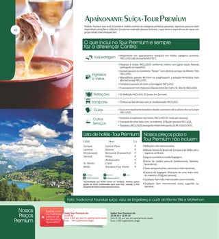 Padrão Tumlare que você já conhece: hotéis centrais de categoria primeira, passeios, ingressos para as mais
imperdíveis atrações e refeições (conforme indicado abaixo) inclusas, o que torna a experiência de viajar em
grupo ainda mais inesquecível.

Alojamento em apartamento standard em hotéis categoria primeira,

INCLUSO café da manhã BUFFET;

Passeios e visitas INCLUSOS conforme roteiro com guias locais falando

português ou espanhol;

Incrível passeio no bondinho “Rotair” com destino ao topo do Monte Titlis

INCLUSO;

Maravilhoso passeio de trem ao Jungfraujoch, a estação ferroviária mais

alta da Europa INCLUSO;

Fantástico passeio de trem a Gornegratt INCLUSO;
O sensacional trem Expresso Glacial entre Zermatt e St. Moritz INCLUSO;
01 Refeição INCLUSA: 01 jantar em Zermatt;
 Ônibus ou Van de luxo com ar condicionado INCLUSO;
Guia acompanhante brasileiro desde o primeiro até o último dia na Europa

INCLUSO;

Gorjetas a maleteiros nos hotéis INCLUSO (01 mala por pessoa);
Franquia de uma mala com, no máximo, 20 kg por pessoa INCLUSA.
Traslados INCLUSOS Aeroporto-Hotel-Aeroporto SEM ASSISTENTE.

Zurique
Lucerna
Grindelwald
Zermatt
St. Moritz
Milão

Central Plaza
Astoria
Romantik Shweizerhof
Pollux
Ambassador
Crytal
Sheraton Four Points

P
P
P
P
P
P
P

Refeições não mencionadas;
Bilhete Aéreo do Brasil até Zurique e de Milão até o

regresso ao Brasil;
Seguro assistência saúde/bagagem;
Extras de caráter pessoal (telefonemas, bebidas,

lavanderia);
Taxas aeroportuárias nacionais e internacionais;
Excesso de bagagem (franquia de uma mala com,

no máximo, 20 kg por pessoa);
*Acomodação nos hotéis acima ou similares. Existem outras
opções de hotéis confirmadas para esse Tour, consulte a lista
completa de hotéis no final desta brochura.

Saída Tour Premium de:
11.07.14
Euro 3.465 por pax em apartamento duplo
Euro 790 suplemento single

Qualquer item não mencionado como incluído;
Qualquer item mencionado como sugerido ou

opcional.

Saídas Tour Premium de:
22.08.14 e 12.09.14
Euro 4.115 por pax em apartamento duplo
Euro 1.100 suplemento single

 