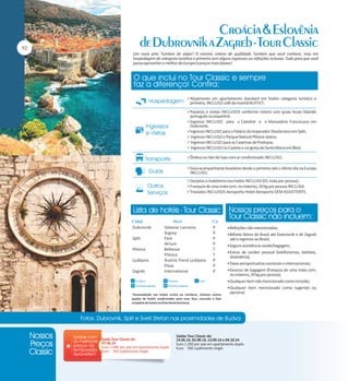Um novo jeito Tumlare de viajar! O mesmo roteiro de qualidade Tumlare que você conhece, mas em
hospedagem de categoria turística e primeira sem alguns ingressos ou refeições inclusas. Tudo para que você
possa aproveitar o melhor da Europa à preços mais baixos!

Alojamento em apartamento standard em hotéis categoria turística e

primeira, INCLUSO café da manhã BUFFET;

Passeios e visitas INCLUSOS conforme roteiro com guias locais falando

português ou espanhol;

Ingresso INCLUSO para a Catedral e o Monastério Franciscano em

Dubrovnik;

Ingresso INCLUSO para o Palácio do Imperador Diocleciano em Split;
 Ingresso INCLUSO o Parque Natural Plitvice Jezera;
 Ingresso INCLUSO para as Cavernas de Postojna;
 Ingresso INCLUSO no Castelo e na Igreja de Santa Maria em Bled;
Ônibus ou Van de luxo com ar condicionado INCLUSO;
Guia acompanhante brasileiro desde o primeiro até o último dia na Europa

INCLUSO;

Gorjetas a maleteiros nos hotéis INCLUSO (01 mala por pessoa);
Franquia de uma mala com, no máximo, 20 kg por pessoa INCLUSA.
Traslados INCLUSOS Aeroporto-Hotel-Aeroporto SEM ASSISTENTE.

Dubrovnik
Split
Plitvice
Ljubljana
Zagreb

Valamar Lacroma
Argosy
Park
Atrium
Bellevue
Plitvice
Áustria Trend Ljubljana
Plaza
International

P
P
P
P
T
T
P
P
P

Refeições não mencionadas;
Bilhete Aéreo do Brasil até Dubrovnik e de Zagreb

até o regresso ao Brasil;
Seguro assistência saúde/bagagem;
Extras de caráter pessoal (telefonemas, bebidas,

lavanderia);
Taxas aeroportuárias nacionais e internacionais;
Excesso de bagagem (franquia de uma mala com,

no máximo, 20 kg por pessoa);
Qualquer item não mencionado como incluído;
Qualquer item mencionado como sugerido ou

opcional.

Saída Tour Classic de:
07.06.14
Euro 1.090 por pax em apartamento duplo
Euro 350 suplemento single

Saídas Tour Classic de:
14.06.14, 02.08.14, 13.09.14 e 04.10.14
Euro 1.250 por pax em apartamento duplo
Euro 350 suplemento single

 