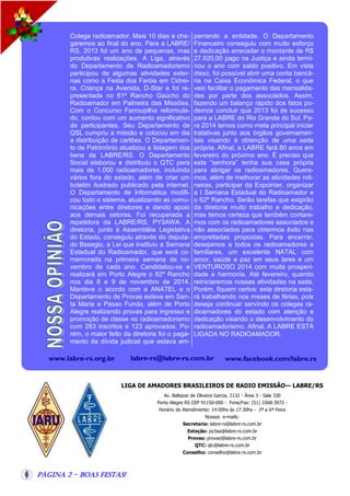 Colega radioamador. Mais 10 dias e chegaremos ao final do ano. Para a LABRE/
RS, 2013 foi um ano de pequenas, mas
produtivas realizações. A Liga, através
do Departamento de Radioamadorismo
participou de algumas atividades externas como a Festa dos Faróis em Cidreira, Criança na Avenida, D-Star e foi representada no 61º Rancho Gaúcho do
Radioamador em Palmeira das Missões.
Com o Concurso Farroupilha reformulado, contou com um aumento significativo
de participantes. Seu Departamento de
QSL cumpriu a missão e colocou em dia
a distribuição de cartões. O Departamento de Patrimônio atualizou a listagem dos
bens da LABRE/RS. O Departamento
Social elaborou e distribuiu o QTC para
mais de 1.000 radioamadores, incluindo
vários fora do estado, além de criar um
boletim ilustrado publicado pela internet.
O Departamento de Informática modificou todo o sistema, atualizando as comunicações entre diretores e dando apoio
aos demais setores. Foi recuperada a
repetidora da LABRE/RS, PY3AWA. A
diretoria, junto à Assembléia Legislativa
do Estado, conseguiu através do deputado Basegio, a Lei que instituiu a Semana
Estadual do Radioamador, que será comemorada na primeira semana de novembro de cada ano. Candidatou-se e
realizará em Porto Alegre o 62º Rancho
nos dia 8 e 9 de novembro de 2014.
Manteve o acordo com a ANATEL e o
Departamento de Provas esteve em Santa Maria e Passo Fundo, além de Porto
Alegre realizando provas para ingresso e
promoção de classe no radioamadorismo
com 263 inscritos e 123 aprovados. Porém, o maior feito da diretoria foi o pagamento da dívida judicial que estava em-

perrando a entidade. O Departamento
Financeiro conseguiu com muito esforço
e dedicação arrecadar o montante de R$
27.920,00 pago na Justiça e ainda terminou o ano com saldo positivo. Em vista
disso, foi possível abrir uma conta bancária na Caixa Econômica Federal, o que
veio facilitar o pagamento das mensalidades por parte dos associados. Assim,
fazendo um balanço rápido dos fatos podemos concluir que 2013 foi de sucesso
para a LABRE do Rio Grande do Sul. Para 2014 temos como meta principal iniciar
tratativas junto aos órgãos governamentais visando à obtenção de uma sede
própria. Afinal, a LABRE fará 80 anos em
fevereiro do próximo ano. É preciso que
esta “senhora” tenha sua casa própria
para abrigar os radioamadores. Queremos, além de melhorar as atividades rotineiras, participar da Expointer, organizar
a I Semana Estadual do Radioamador e
o 62º Rancho. Serão tarefas que exigirão
da diretoria muito trabalho e dedicação,
mas temos certeza que também contaremos com os radioamadores associados e
não associados para obtermos êxito nas
empreitadas propostas. Para encerrar,
desejamos a todos os radioamadores e
familiares, um excelente NATAL com
amor, saúde e paz em seus lares e um
VENTUROSO 2014 com muita prosperidade e harmonia. Até fevereiro, quando
reiniciaremos nossas atividades na sede.
Porém, fiquem certos: esta diretoria estará trabalhando nos meses de férias, pois
deseja continuar servindo os colegas radioamadores do estado com atenção e
dedicação visando o desenvolvimento do
radioamadorismo. Afinal, A LABRE ESTÁ
LIGADA NO RADIOAMADOR.

labre-rs@labre-rs.com.br

www.labre-rs.org.br

www.facebook.com/labre.rs

LIGA DE AMADORES BRASILEIROS DE RADIO EMISSÃO— LABRE/RS
Av. Baltazar de Oliveira Garcia, 2132 - Área 3 - Sala 330
Porto Alegre RS CEP 91150-000 - Fone/Fax: (51) 3368-3972 Horário de Atendimento: 14:00hs às 17:30hs - 2ª a 6ª Feira
Nossos e-mails:
Secretaria: labre-rs@labre-rs.com.br
Estação: py3aa@labre-rs.com.br
Provas: provas@labre-rs.com.br
QTC: qtc@labre-rs.com.br
Conselho: conselho@labre-rs.com.br

Página 2 - Boas Festas!

 