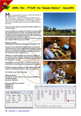 ARRL 10m - PY3UR Via “Galpão Station” - Itaara/RS

M

uitos colegas gaúchos participaram do ARRL 10m realizado no
último dia 14 e 15 de dezembro.
Mas temos que tirar o chapéu para o Claudinho, PY3OZ que de seu
shack rural, apelidado carinhosamente de “Galpão Station” na cidade de
Itaara, fez uma participação educativa com outros colegas da região.
Vamos apreciar este belo trabalho através de um e-mail enviado, onde
ele escreve.:
Então minha gente. Após esta operação M/S LOW no ARRL-10 eis
os nossos números.
Fizemos 975 QSOs (sem os Dupes). Dos 50 States realizamos QSO
com 49, faltou apenas WY. Ou seja, o tão almejado diploma WAS
(Worked All States) mais uma vez fica comprovado que é possível
se trabalhar em apenas UM final de semana. Sugiro, inclusive, para
a nossa diretoria, que mandemos os QSLs pra
todo esse pessoal para tentarmos confirmar os 50 States e solicitarmos o Diploma WAS 10m mix para a PY3UR.
Operaram a estação:
PU3FKW(SSB), PY3ANR(SSB), PY3GAD(CW), PY3OZ(SSB e CW)
Acredito que nosso objetivo(não competitivo) foi mais do que alcançado, pois tivemos um novo Radioamador operando, um Radioamador mais antigo, porém a primeira vez num grande Contest e o
Darci que está sem operar por problemas técnicos na estação em
casa. Além disso tivemos a companhia de:
PU3RAK, me acompanhou desde antes do contest até depois, fomos embora somente na segunda - feira pela manhã. Apoio técnico
pra tudo inclusive com a roçadeira. Sem falar nos finais de semana
que antecederam o Contest.
PU3VNN, deu carona para o Darci e o PY3TIO no Sábado pela
manhã, além do excelente assador de costela gorda e Salsichão.

PY3YW, aproveitou que estava em Santa Maria e deu uma
chegada no Sábado pela manhã e ficou até a tardinha.
E o Schmidt, nosso Chefe da estação.
Alguma Estatística:
Das 48hs do contest, estivemos no ar durante 28hs08min e,
conseqüentemente,
fora do ar 19hs52min.
Número de QSOs por operador:
PU3FKW: 214
PY3ANR: 35
PY3GAD: 135

Página 4 - Boas Festas!

 