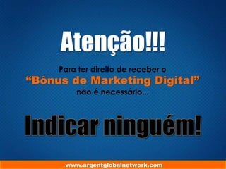 Atenção!!!
Para ter direito de receber o

“Bônus de Marketing Digital”
não é necessário...

www.argentglobalnetwork.com

 