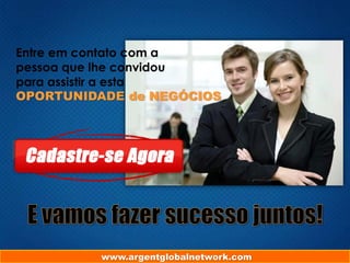 Entre em contato com a
pessoa que lhe convidou
para assistir a esta
OPORTUNIDADE de NEGÓCIOS

www.argentglobalnetwork.com

 
