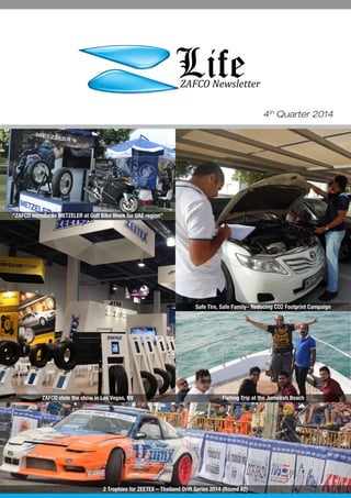 4th
Quarter 2014
ZAFCO stole the show in Las Vegas, NV
“ZAFCO introduces METZELER at Gulf Bike Week for UAE region”
2 Trophies for ZEETEX – Thailand Drift Series 2014 (Round #2)
Safe Tire, Safe Family– Reducing CO2 Footprint Campaign
Fishing Trip at the Jumeirah Beach
 