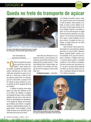 REVISTA CANAMIX | JUNHO | 201414
Queda no frete do transporte de açúcar
Com informações da
assessoria de imprensa
“O
frete de transporte de açúcar
para o porto ficou mais com-
petitivo”. Assim afirmou Pli-
nio Nastari, presidente da Datagro Con-
sultoria, indicando que, em maio, o frete
médio para transporte de açúcar no es-
tado de S. Paulo para o Porto de San-
tos registrou queda de 8%, em compara-
ção com o mês anterior, e queda de 7,8%
em relação ao preço praticado no mes-
mo período de 2013, atingindo R$ 84,35
por tonelada.
A redução foi possível, entre outros
fatores, por causa das melhorias no Por-
to de Santos, que refletiram na logística
do transporte de açúcar. Entre as medidas
adotadas este ano para o maior porto do
Brasil, um dos destaques foi o agendamen-
to da chegada de veículos aos terminais,
que contribuiu para diminuir o congestio-
namento na região periférica do porto. Se-
gundo Nastari, “como resultado, o tempo
médio de espera de um caminhão caiu de
nove horas para cerca de 5,5 horas”.
te da Datagro Consultoria indicou, ainda,
que, apesar do clima seco ter favorecido
o ritmo de plantio, tratos culturais e co-
lheita, as canas a serem colhidas no ul-
timo terço da safra estão sofrendo a fal-
ta de umidade. Segundo a consultoria, a
safra 14/15 de cana-de-açúcar na região
Centro-Sul deverá apresentar uma redu-
ção de 7,1% em termos da oferta total de
ATR, açúcar e etanol avaliados em uma
base comum. A moagem de cana é es-
timada, na região Centro-Sul, em 560,5
milhões de toneladas.
Além do Brasil, outros países tam-
bém podem ter suas produções afetadas
pelo clima. É o caso de Índia, Tailandia e
México. Segundo Nastari, durante a sa-
fra mundial de 14/15, que corre entre ou-
tubro e setembro, a Datagro estima que
o consumo deverá superar a produção
mundial em 2,46 milhões de toneladas.
Este será o primeiro ano, dos últimos cin-
co, em que o mercado estaria indicando
um déficit, ao invés de superávit. Em ja-
neiro, a estimativa indicava um déficit de
1,61 milhão de toneladas.
Outro fator que influenciou foi a re-
dução das chuvas, o que aumentou a efi-
ciência do escoamento e diminuiu o con-
gestionamento no pátio do porto. “O frete
entre Ribeirão Preto e Santos atingiu, em
maio, R$ 82,07 por tonelada, uma redu-
ção de 8,5% em relação ao mês de abril
deste ano”.
Produção de açúcar – O presiden-
Em maio, o frete médio para transporte de açúcar no estado
de S. Paulo para o Porto de Santos registrou queda de 8%
Nastari afirma que transporte ficou mais competitivo
por causa de melhorias executadas no Porto de Santos
Divulgação/Datagro
Divulgação/UsinaSãoJosédaEstiva
 