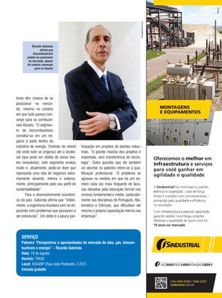 17REVISTA CANAMIX | JUNHO | 2014
Ricardo Salomão
afirma que
biocombustíveis
podem se posicionar
no mercado, apesar
do cenário convergir
para os fósseis
ticipação em projetos de plantas indus-
triais. “A grande maioria dos projetos é
importada, sem transferência de tecno-
logia”. Outra questão que ele também
vai abordar na palestra refere-se à qua-
lificação profissional. “O problema se
agravou na medida em que há um nú-
mero cada vez mais frequente de lacu-
nas deixadas pela educação formal nos
ensinos fundamental e médio, particular-
mente nas disciplinas de Português, Ma-
temática e Ciências, que dificultam até
mesmo a própria capacitação interna nas
empresas”.
SERVIÇO
Palestra “Perspectivas e oportunidades do mercado de óleo, gás, biocom-
bustíveis e energia” – Ricardo Salomão
Data: 19 de agosto
Horário: 19h30
Local: AEAARP (Rua João Penteado, 2.237)
Entrada gratuita
tíveis têm chance de se
posicionar no merca-
do, mesmo no cenário
em que tudo parece con-
vergir para os combustí-
veis fósseis. “O segmen-
to de biocombustíveis
constitui-se em um ne-
gócio à parte dentro da
indústria de energia. Partindo do etanol
(de onde tudo se originou) até o biodie-
sel (que pode ser obtido de várias fon-
tes renováveis), este segmento evoluiu
muito e, atualmente, pode-se dizer que
representa uma rota de negócios extre-
mamente atraente, interna e externa-
mente, principalmente pelo seu perfil de
sustentabilidade”.
Para o desenvolvimento econômi-
co do país, Salomão afirma que “infeliz-
mente, a engenharia brasileira vem se de-
parando com problemas que passaram a
ser estruturais”. Um deles é a pouca par-
Divulgação/Cronus
 