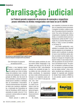 REVISTA CANAMIX | JUNHO | 201428
Conjuntura
Lei Federal garante suspensão do processo de execução e respectivos
prazos referentes às dívidas renegociadas com base na Lei 9.138/95
Paralisação judicial
Área agrícola na região Nordeste do país: antiga lei federal
excluía da situação de emergência 30% dos produtores
Com informações da assessoria
de imprensa da AFCP
E
mbora a nova legislação federal
garanta a paralisação de proces-
sos judiciais por conta de dívidas
antigas dos produtores rurais e estende
os prazos para liquidação ou nova rene-
gociação do débito, isso não ocorre de
forma automática. É preciso formalizar a
adesão para ter o benefício. A solicitação
deve ser encaminhada à Procuradoria-
-Geral da Fazenda Nacional. Para garantir
tal direito para canavieiros independen-
tes, a Associação dos Fornecedores de
Cana de Pernambuco (AFCP) orienta os
associados do estado, cerca de 12 mil,
a procurar o serviço jurídico do órgão da
classe canavieira.
“Devem procurar o jurídico da
AFCP todos aqueles produtores de cana
que tiverem dívidas renegociadas e não
quitadas, com base na Lei 9.138, de 29
de novembro de 1995”, conta Alexandre
Andrade Lima, presidente do órgão. Es-
ses débitos são mais conhecidos como
dívidas securitizadas. Os responsáveis
por elas já estão sofrendo processos de
execução e os respectivos prazos pro-
cessuais. A Lei 13.001/14 veio para dar
uma nova chan-
ce de pagamen-
to a todos os pro-
dutores rurais nas
cidades de abran-
gência da Superin-
tendência para o
Desenvolvimento
do Nordeste.
No entanto,
para suspender os processos de execu-
ção e os respectivos prazos processuais,
é obrigatório formalizar o pedido de ade-
são à Procuradoria-Geral da Fazenda Na-
cional. Para outras informações sobre a
renegociação ou liquidação das referidas
dívidas, os canavieiros devem procurar o
Departamento Jurídico da AFCP. A asso-
ciação fica na Avenida Mascarenhas de
Morais, nº 2023, no bairro da Imbiribei-
ra, em Recife, PE.
Lima finaliza agradecendo a sen-
sibilidade da presidente Dilma Rousseff
pela promulgação da nova legislação, al-
terando outra lei publicada no passado,
em que os seus benefícios apenas aten-
diam ao produtor rural de cidades classi-
ficadas em situação de emergência pelo
Governo Federal. O caso excluía mais de
30% dos produtores de cana de Pernam-
buco e do Nordeste em geral. “Por exem-
plo, a lei atenderia o canavieiro de Carpi-
na, mas excluiria o de Lagoa de Itaenga,
que são cidades vizinhas”, critica o diri-
gente, ressaltando que a alteração da le-
gislação foi negociada pelo presidente
do Senado Renan Calheiros (PMDB-AL)
no ano passado, quando o projeto foi
votado.
ArquivoCanaMix
 