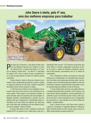 REVISTA CANAMIX | JUNHO | 201440
Marketing Canavieiro
John Deere é eleita, pelo 4º ano,
uma das melhores empresas para trabalhar
Divulgação/JohnDeere
Empresa ficou na 17ª colocação na
categoria “Grande Porte”, salto de
11 colocações em relação a 2013
P
elo quarto ano consecutivo, a John Deere foi eleita como
uma das Melhores Empresas para Trabalhar no Brasil.
No ranking de 2014, a empresa está listada na 17ª posi-
ção na categoria “Grande Porte” – um salto de 11 colocações
em relação a 2013. Esta é a sétima vez que a companhia ven-
ce um dos principais prêmios do mundo em melhores práticas
corporativas.
Thomas Peuntner, diretor de Recursos Humanos para a
América Latina, representante da empresa no prêmio, entregue
no Espaço das Américas em São Paulo, ressalta a importância
da empresa manter-se bem colocada no ranking.
“A John Deere tem no Brasil um foco estratégico de cres-
cimento, tanto que já temos mais de 4 mil funcionários em di-
versas regiões. Todos seguem, como filosofia de trabalho, os
quatro principais valores incorporados pelo nosso fundador: in-
tegridade, qualidade, comprometimento e inovação. Por isso,
podemos dizer que o engajamento e a identificação destes co-
laboradores com esses valores são algumas das razões para
que a John Deere seja considerada uma das melhores empre-
sas para se trabalhar”, destaca Peuntner.
O prêmio Great Place to Work é realizado no Brasil pelo
Instituto GPTW, em parceria com a revista Época. Este ano, a
participação bateu recorde: 1.276 empresas concorreram para
serem eleitas as melhores organizações corporativas do Bra-
sil. No mundo, a análise de ambientes corporativos compre-
ende 6.200 empresas, representando mais de 12 milhões de
colaboradores.
Para a montagem do ranking, são levados em conta dois
índices que se complementam: um respondido pelos funcioná-
rios (Trust Index) e outro pela empresa (Culture Audit). A primei-
ra explica o que é um excelente lugar para trabalhar na visão dos
funcionários, enquanto o segundo permite compreender o que é
um excelente lugar para trabalhar na visão da liderança.
“É nosso desafio diário promover uma gestão eficiente e
o constante desenvolvimento de talentos. Para a empresa, não
basta oferecer salários competitivos, é preciso proporcionar um
ambiente no qual os funcionários possam crescer, sentir orgu-
lho do que fazem e serem valorizados por isso. O engajamento
dos funcionários é o maior benefício de um ótimo ambiente de
trabalho”, ressalta Peuntner.
Essa é a sétima vez que a John Deere vence o prêmio e
a quarta vez consecutiva. A companhia debutou no ranking em
2000, vencendo também em 2001. Depois, voltou a vencer em
2008 e segue presença constante desde 2011.
 
