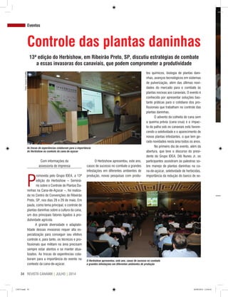 REVISTA CANAMIX | JULHO | 201434
Eventos
Controle das plantas daninhas
13ª edição do Herbishow, em Ribeirão Preto, SP, discutiu estratégias de combate
a essas invasoras dos canaviais, que podem comprometer a produtividade
Com informações da
assessoria de imprensa
P
romovida pelo Grupo IDEA, a 13ª
edição do Herbishow – Seminá-
rio sobre o Controle de Plantas Da-
ninhas na Cana-de-Açúcar –, foi realiza-
da no Centro de Convenções de Ribeirão
Preto, SP, nos dias 28 e 29 de maio. Em
pauta, como tema principal, o controle de
plantas daninhas sobre a cultura da cana,
um dos principais fatores ligados à pro-
dutividade agrícola.
A grande diversidade e adaptabi-
lidade dessas invasoras requer alta es-
pecialização para conseguir seu efetivo
controle e, para tanto, os técnicos e pro-
fissionais que militam na área precisam
sempre estar atentos e se manter atua-
lizados. As trocas de experiências cola-
boram para a importância do evento no
contexto da cana-de-açúcar.
O Herbishow apresentou, este ano,
casos de sucesso no combate a grandes
infestações em diferentes ambientes de
produção, novas pesquisas com produ-
tos químicos, biologia de plantas dani-
nhas, avanços tecnológicos em sistemas
de pulverização, além das últimas novi-
dades do mercado para o combate às
plantas nocivas aos canaviais. O evento é
conhecido por apresentar soluções bas-
tante práticas para o cotidiano dos pro-
fissionais que trabalham no controle das
plantas daninhas.
O advento da colheita de cana sem
a queima prévia (cana crua) e o impac-
to da palha sob os canaviais está favore-
cendo a seletividade e o aparecimento de
novas plantas infestantes, o que tem ge-
rado novidades nesta área todos os anos.
No primeiro dia de evento, além da
abertura, que teve o discurso do presi-
dente do Grupo IDEA, Dib Nunes Jr, os
participantes assistiram às palestras so-
bre manejo de plantas daninhas na ca-
na-de-açúcar, seletividade de herbicidas,
importância da redução do banco de se-
As trocas de experiências colaboram para a importância
do Herbishow no contexto da cana-de-açúcar
O Herbishow apresentou, este ano, casos de sucesso no combate
a grandes infestações em diferentes ambientes de produção
Fotos:ArquivoCanaMix
CM73.indd 34 26/09/2014 12:44:45
 