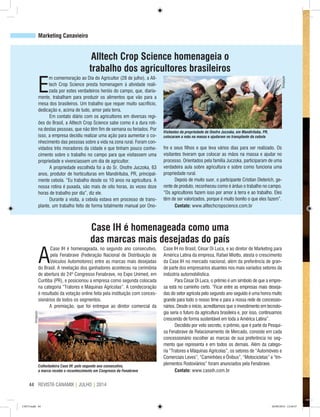 REVISTA CANAMIX | JULHO | 201444
Marketing Canavieiro
E
m comemoração ao Dia do Agricultor (28 de julho), a All-
tech Crop Science presta homenagem à atividade reali-
zada por estes verdadeiros heróis do campo, que, diaria-
mente, trabalham para produzir os alimentos que vão para a
mesa dos brasileiros. Um trabalho que requer muito sacrifício,
dedicação e, acima de tudo, amor pela terra.
Em contato diário com os agricultores em diversas regi-
ões do Brasil, a Alltech Crop Science sabe como é a dura roti-
na destas pessoas, que não têm fim de semana ou feriados. Por
isso, a empresa decidiu realizar uma ação para aumentar o co-
nhecimento das pessoas sobre a vida na zona rural. Foram con-
vidados três moradores da cidade e que tinham pouco conhe-
cimento sobre o trabalho no campo para que visitassem uma
propriedade e vivenciassem um dia de agricultor.
A propriedade escolhida foi a do Sr. Onofre Juczoka, 63
anos, produtor de horticulturas em Mandirituba, PR, principal-
mente cebola. “Eu trabalho desde os 10 anos na agricultura. A
nossa rotina é puxada, são mais de oito horas, às vezes doze
horas de trabalho por dia”, diz ele.
Durante a visita, a cebola estava em processo de trans-
plante, um trabalho feito de forma totalmente manual por Ono-
A
Case IH é homenageada, no segundo ano consecutivo,
pela Fenabrave (Federação Nacional de Distribuição de
Veículos Automotores) entre as marcas mais desejadas
do Brasil. A revelação dos ganhadores aconteceu na cerimônia
de abertura do 24º Congresso Fenabrave, no Expo Unimed, em
Curitiba (PR), e posicionou a empresa como segunda colocada
na categoria “Tratores e Máquinas Agrícolas”. A condecoração
é resultado da votação online feita pela instituição com conces-
sionários de todos os segmentos.
A premiação, que foi entregue ao diretor comercial da
Colheitadeira Case IH: pelo segundo ano consecutivo,
a marca recebe o reconhecimento em Congresso da Fenabrave
Case IH é homenageada como uma
das marcas mais desejadas do país
Case IH no Brasil, César Di Luca, e ao diretor de Marketing para
América Latina da empresa, Rafael Miotto, atesta o crescimento
da Case IH no mercado nacional, além da preferência de gran-
de parte dos empresários atuantes nos mais variados setores da
indústria automobilística.
Para César Di Luca, o prêmio é um símbolo de que a empre-
sa está no caminho certo. “Ficar entre as empresas mais deseja-
das do setor agrícola pelo segundo ano seguido é uma honra muito
grande para todo o nosso time e para a nossa rede de concessio-
nários. Desde o início, acreditamos que o investimento em tecnolo-
gia seria o futuro da agricultura brasileira e, por isso, continuamos
crescendo de forma sustentável em toda a América Latina”.
Decidido por voto secreto, o prêmio, que é parte da Pesqui-
sa Fenabrave de Relacionamento de Mercado, consiste em cada
concessionário escolher as marcas de sua preferência no seg-
mento que representa e em todos os demais. Além da catego-
ria “Tratores e Máquinas Agrícolas”, os setores de “Automóveis e
Comerciais Leves”, “Caminhões e Ônibus”, “Motocicletas” e “Im-
plementos Rodoviários” foram anunciados pela Fenabrave.
Contato: www.caseih.com.br
Visitantes da propriedade de Onofre Juczoka, em Mandirituba, PR,
colocaram a mão na massa e ajudaram no transplante da cebola
Alltech Crop Science homenageia o
trabalho dos agricultores brasileiros
fre e seus filhos e que leva vários dias para ser realizado. Os
visitantes tiveram que colocar as mãos na massa e ajudar no
processo. Orientados pela família Juczoka, participaram de uma
verdadeira aula sobre agricultura e sobre como funciona uma
propriedade rural.
Depois de muito suor, o participante Cristian Dieterich, ge-
rente de produto, reconheceu como é árduo o trabalho no campo.
“Os agricultores fazem isso por amor à terra e ao trabalho. Eles
têm de ser valorizados, porque é muito bonito o que eles fazem”.
Contato: www.alltechcropscience.com.br
Divulgação
Divulgação
CM73.indd 44 26/09/2014 12:44:57
 