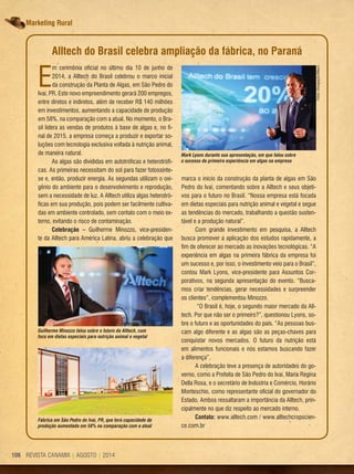 REVISTA CANAMIX | AGOSTO | 2014106 REVISTA CANAMIX | AGOSTO | 2014106
Marketing Rural
E
m cerimônia oficial no último dia 10 de junho de
2014, a Alltech do Brasil celebrou o marco inicial
da construção da Planta de Algas, em São Pedro do
Ivaí, PR. Este novo empreendimento gerará 200 empregos,
entre diretos e indiretos, além de receber R$ 140 milhões
em investimentos, aumentando a capacidade de produção
em 58%, na comparação com a atual. No momento, o Bra-
sil lidera as vendas de produtos à base de algas e, no fi-
nal de 2015, a empresa começa a produzir e exportar so-
luções com tecnologia exclusiva voltada à nutrição animal,
de maneira natural.
As algas são divididas em autotróficas e heterotrófi-
cas. As primeiras necessitam do sol para fazer fotossínte-
se e, então, produzir energia. As segundas utilizam o oxi-
gênio do ambiente para o desenvolvimento e reprodução,
sem a necessidade de luz. A Alltech utiliza algas heterotró-
ficas em sua produção, pois podem ser facilmente cultiva-
das em ambiente controlado, sem contato com o meio ex-
terno, evitando o risco de contaminação.
Celebração – Guilherme Minozzo, vice-presiden-
te da Alltech para América Latina, abriu a celebração que
marca o início da construção da planta de algas em São
Pedro do Ivaí, comentando sobre a Alltech e seus objeti-
vos para o futuro no Brasil. “Nossa empresa está focada
em dietas especiais para nutrição animal e vegetal e segue
as tendências do mercado, trabalhando a questão susten-
tável e a produção natural”.
Com grande investimento em pesquisa, a Alltech
busca promover a aplicação dos estudos rapidamente, a
fim de oferecer ao mercado as inovações tecnológicas. “A
experiência em algas na primeira fábrica da empresa foi
um sucesso e, por isso, o investimento veio para o Brasil”,
contou Mark Lyons, vice-presidente para Assuntos Cor-
porativos, na segunda apresentação do evento. “Busca-
mos criar tendências, gerar necessidades e surpreender
os clientes”, complementou Minozzo.
“O Brasil é, hoje, o segundo maior mercado da All-
tech. Por que não ser o primeiro?”, questionou Lyons, so-
bre o futuro e as oportunidades do país. “As pessoas bus-
cam algo diferente e as algas são as peças-chaves para
conquistar novos mercados. O futuro da nutrição está
em alimentos funcionais e nós estamos buscando fazer
a diferença”.
A celebração teve a presença de autoridades do go-
verno, como a Prefeita de São Pedro do Ivaí, Maria Regina
Della Rosa, e o secretário de Indústria e Comércio, Horário
Monteschio, como representante oficial do governador do
Estado. Ambos ressaltaram a importância da Alltech, prin-
cipalmente no que diz respeito ao mercado interno.
Contato: www.alltech.com / www.alltechcropscien-
ce.com.br
Fábrica em São Pedro do Ivaí, PR, que terá capacidade de
produção aumentada em 58% na comparação com a atual
Alltech do Brasil celebra ampliação da fábrica, no Paraná
Mark Lyons durante sua apresentação, em que falou sobre
o sucesso da primeira experiência em algas na empresa
Guilherme Minozzo falou sobre o futuro da Alltech, com
foco em dietas especiais para nutrição animal e vegetal
Fotos:Divulgação/Alltech
 
