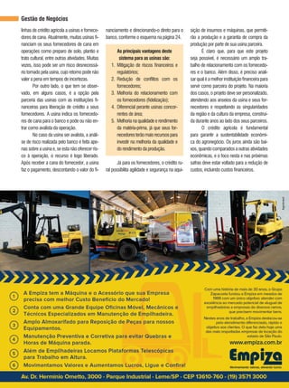 REVISTA CANAMIX | AGOSTO | 201420
Gestão de Negócios
linhas de crédito agrícola a usinas e fornece-
dores de cana. Atualmente, muitas usinas fi-
nanciam os seus fornecedores de cana em
operações como preparo de solo, plantio e
trato cultural, entre outras atividades. Muitas
vezes, isso pode ser um risco desnecessá-
rio tomado pela usina, cujo retorno pode não
valer a pena em tempos de incertezas.
Por outro lado, o que tem se obser-
vado, em alguns casos, é a opção pela
parceria das usinas com as instituições fi-
nanceiras para liberação de crédito a seus
fornecedores. A usina indica os fornecedo-
res de cana para o banco e pode ou não en-
trar como avalista da operação.
No caso da usina ser avalista, a análi-
se de risco realizada pelo banco é feita ape-
nas sobre a usina e, se esta não oferecer ris-
co à operação, o recurso é logo liberado.
Após receber a cana do fornecedor, a usina
faz o pagamento, descontando o valor do fi-
nanciamento e direcionando-o direto para o
banco, conforme o esquema na página 24.
As principais vantagens deste
sistema para as usinas são:
1. Mitigação de riscos financeiros e
regulatórios;
2. Redução de conflitos com os
fornecedores;
3. Melhoria do relacionamento com
os fornecedores (fidelização);
4. Diferencial perante usinas concor-
rentes de área;
5. Melhoria na qualidade e rendimento
da matéria-prima, já que seus for-
necedoresterãomaisrecursospara
investir na melhoria da qualidade e
do rendimento da produção.
Já para os fornecedores, o crédito ru-
ral possibilita agilidade e segurança na aqui-
sição de insumos e máquinas, que permiti-
rão a produção e a garantia de compra da
produção por parte de sua usina parceira.
É claro que, para que este projeto
seja possível, é necessário um amplo tra-
balho de relacionamento com os fornecedo-
res e o banco. Além disso, é preciso anali-
sarqualéamelhorinstituiçãofinanceirapara
servir como parceira do projeto. Na maioria
dos casos, o projeto deve ser personalizado,
atendendo aos anseios da usina e seus for-
necedores e respeitando as singularidades
da região e da cultura da empresa, construí-
da durante anos ao lado dos seus parceiros.
O crédito agrícola é fundamental
para garantir a sustentabilidade econômi-
ca do agronegócio. Os juros ainda são bai-
xos,quandocomparadosaoutrasatividades
econômicas, e o foco nesta e nas próximas
safras deve estar voltado para a redução de
custos, incluindo custos financeiros.
 