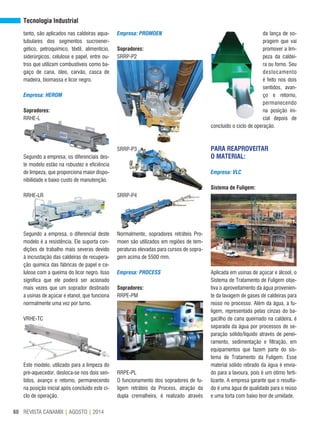 REVISTA CANAMIX | AGOSTO | 201460
tanto, são aplicados nas caldeiras aqua-
tubulares dos segmentos sucroener-
gético, petroquímico, têxtil, alimentício,
siderúrgicos, celulose e papel, entre ou-
tros que utilizam combustíveis como ba-
gaço de cana, óleo, carvão, casca de
madeira, biomassa e licor negro.
Empresa: HEROM
Sopradores:
RRHE-L
Segundo a empresa, os diferenciais des-
te modelo estão na robustez e eficiência
de limpeza, que proporciona maior dispo-
nibilidade e baixo custo de manutenção.
RRHE-LR
Segundo a empresa, o diferencial deste
modelo é a resistência. Ele suporta con-
dições de trabalho mais severas devido
à incrustação das caldeiras de recupera-
ção química das fábricas de papel e ce-
lulose com a queima do licor negro. Isso
significa que ele poderá ser acionado
mais vezes que um soprador destinado
a usinas de açúcar e etanol, que funciona
normalmente uma vez por turno.
VRHE-TC
Este modelo, utilizado para a limpeza do
pré-aquecedor, desloca-se nos dois sen-
tidos, avanço e retorno, permanecendo
na posição inicial após concluído este ci-
clo de operação.
Empresa: PROMOEN
Sopradores:
SRRP-P2
SRRP-P3
SRRP-P4
Normalmente, sopradores retráteis Pro-
moen são utilizados em regiões de tem-
peraturas elevadas para cursos de sopra-
gem acima de 5500 mm.
Empresa: PROCESS
Sopradores:
RRPE-PM
RRPE-PL
O funcionamento dos sopradores de fu-
ligem retráteis da Process, atração da
dupla cremalheira, é realizado através
da lança de so-
pragem que vai
promover a lim-
peza da caldei-
ra ou forno. Seu
deslocamento
é feito nos dois
sentidos, avan-
ço e retorno,
permanecendo
na posição ini-
cial depois de
concluído o ciclo de operação.
PARA REAPROVEITAR
O MATERIAL:
Empresa: VLC
Sistema de Fuligem:
Aplicada em usinas de açúcar e álcool, o
Sistema de Tratamento de Fuligem obje-
tiva o aproveitamento da água provenien-
te da lavagem de gases de caldeiras para
reúso no processo. Além da água, a fu-
ligem, representada pelas cinzas do ba-
gacilho de cana queimado na caldeira, é
separada da água por processos de se-
paração sólido/líquido através de penei-
ramento, sedimentação e filtração, em
equipamentos que fazem parte do sis-
tema de Tratamento da Fuligem. Esse
material sólido retirado da água é envia-
do para a lavoura, pois é um ótimo ferti-
lizante. A empresa garante que o resulta-
do é uma água de qualidade para o reúso
e uma torta com baixo teor de umidade.
Tecnologia Industrial
 