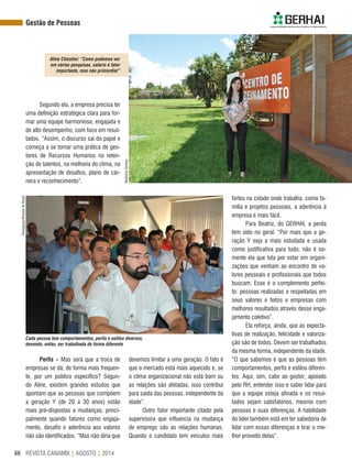 REVISTA CANAMIX | AGOSTO | 201466
Segundo ela, a empresa precisa ter
uma definição estratégica clara para for-
mar uma equipe harmoniosa, engajada e
de alto desempenho, com foco em resul-
tados. “Assim, o discurso sai do papel e
começa a se tornar uma prática de ges-
tores de Recursos Humanos na reten-
ção de talentos, na melhoria do clima, na
apresentação de desafios, plano de car-
reira e reconhecimento”.
devemos limitar a uma geração. O fato é
que o mercado está mais aquecido e, se
o clima organizacional não está bom ou
as relações são afetadas, isso contribui
para saída das pessoas, independente da
idade”.
Outro fator importante citado pela
supervisora que influencia na mudança
de emprego são as relações humanas.
Quando o candidato tem vínculos mais
fortes na cidade onde trabalha, como fa-
mília e projetos pessoais, a aderência à
empresa é mais fácil.
Para Beatriz, do GERHAI, a perda
tem sido no geral. “Por mais que a ge-
ração Y seja a mais estudada e usada
como justificativa para tudo, não é so-
mente ela que luta por estar em organi-
zações que venham ao encontro de va-
lores pessoais e profissionais que todos
buscam. Esse é o complemento perfei-
to: pessoas realizadas e respeitadas em
seus valores e feitos e empresas com
melhores resultados através desse enga-
jamento coletivo”.
Ela reforça, ainda, que as expecta-
tivas de realização, felicidade e valoriza-
ção são de todos. Devem ser trabalhados
da mesma forma, independente da idade.
“O que sabemos é que as pessoas têm
comportamentos, perfis e estilos diferen-
tes. Aqui, sim, cabe ao gestor, apoiado
pelo RH, entender isso e saber lidar para
que a equipe esteja afinada e os resul-
tados sejam satisfatórios, mesmo com
pessoas e suas diferenças. A habilidade
do líder também está em ter sabedoria de
lidar com essas diferenças e tirar o me-
lhor proveito delas”.
Perfis – Mas será que a troca de
empresas se dá, de forma mais frequen-
te, por um público específico? Segun-
do Aline, existem grandes estudos que
apontam que as pessoas que compõem
a geração Y (de 20 a 30 anos) estão
mais pré-dispostas a mudanças, princi-
palmente quando fatores como engaja-
mento, desafio e aderência aos valores
não são identificados. “Mas não diria que
Divulgação/RenukadoBrasil
NeribertoSimões
Aline Chizolini: “Como podemos ver
em várias pesquisas, salário é fator
importante, mas não primordial”
Cada pessoa tem comportamentos, perfis e estilos diversos,
devendo, então, ser trabalhada de forma diferente
Gestão de Pessoas
 