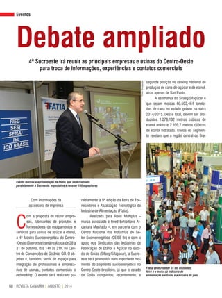 REVISTA CANAMIX | AGOSTO | 201468
Eventos
Debate ampliado
4ª Sucroeste irá reunir as principais empresas e usinas do Centro-Oeste
para troca de informações, experiências e contatos comerciais
Com informações da
assessoria de imprensa
C
om a proposta de reunir empre-
sas, fabricantes de produtos e
fornecedores de equipamentos e
serviços para usinas de açúcar e etanol,
a 4ª Mostra Sucroenergética do Centro-
-Oeste (Sucroeste) será realizada de 28 a
31 de outubro, das 14h às 21h, no Cen-
tro de Convenções de Goiânia, GO. O ob-
jetivo é, também, servir de espaço para
integração de profissionais e empresá-
rios de usinas, contatos comerciais e
networking. O evento será realizado pa-
ralelamente à 9ª edição da Feira de For-
necedores e Atualização Tecnológica da
Indústria de Alimentação (Ffatia).
Realizada pela Reed Multiplus -
marca associada à Reed Exhibitions Al-
cantara Machado –, em parceria com o
Centro Nacional das Indústrias do Se-
tor Sucroenergético (CEISE Br) e com o
apoio dos Sindicatos das Indústrias de
Fabricação de Etanol e Açúcar no Esta-
do de Goiás (Sifaeg/Sifaçúcar), a Sucro-
este será promovida num importante mo-
mento do segmento sucroenergético no
Centro-Oeste brasileiro, já que o estado
de Goiás conquistou, recentemente, a
segunda posição no ranking nacional de
produção de cana-de-açúcar e de etanol,
atrás apenas de São Paulo.
A estimativa do Sifaeg/Sifaçúcar é
que sejam moídas 60.502,464 tonela-
das de cana no estado goiano na safra
2014/2015. Desse total, devem ser pro-
duzidos 1.278,132 metros cúbicos de
etanol anidro e 2.559,7 metros cúbicos
de etanol hidratado. Dados do segmen-
to revelam que a região central do Bra-
Evento marcou a apresentação da Ffatia, que será realizada
paralelamente à Sucroeste: expectativa é receber 180 expositores
Ffatia deve receber 25 mil visitantes:
feira é a maior da indústria de
alimentação em Goiás e a terceira do país
Fotos:Divulgação
 