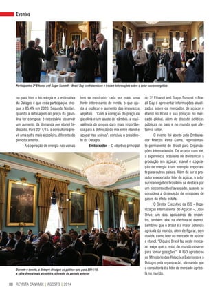 REVISTA CANAMIX | AGOSTO | 201480
no país têm a tecnologia e a estimativa
da Datagro é que essa participação che-
gue a 85,4% em 2020. Segundo Nastari,
quando a defasagem do preço da gaso-
lina for corrigida, é necessário observar
um aumento da demanda por etanol hi-
dratado. Para 2014/15, a consultoria pre-
vê uma safra mais alcooleira, diferente do
período anterior.
A cogeração de energia nas usinas
tem se mostrado, cada vez mais, uma
fonte interessante de renda, o que aju-
da a explicar o aumento das impurezas
vegetais. “Com a correção do preço da
gasolina e um ajuste do câmbio, a equi-
valência de preços dará mais importân-
cia para a definição do mix entre etanol e
açúcar nas usinas”, concluiu o presiden-
te da Datagro.
Embaixador – O objetivo principal
do 3º Ethanol and Sugar Summit – Bra-
zil Day é apresentar informações atuali-
zadas sobre os mercados de açúcar e
etanol no Brasil e sua posição no mer-
cado global, além de discutir políticas
públicas no país e no mundo que afe-
tam o setor.
O evento foi aberto pelo Embaixa-
dor Marcos Pinta Gama, representan-
te permanente do Brasil para Organiza-
ções Internacionais. De acordo com ele,
a experiência brasileira de diversificar a
produção em açúcar, etanol e cogera-
ção de energia é um exemplo importan-
te para outros países. Além de ser o pro-
dutor e exportador líder de açúcar, o setor
sucroenergético brasileiro se destaca por
um biocombústivel avançado, quando se
considera a diminuição de emissões de
gases do efeito estufa.
O Diretor Executivo da ISO - Orga-
nização Internacional do Açúcar –, José
Orive, um dos apoiadores do encon-
tro, também falou na abertura do evento.
Lembrou que o Brasil é a maior potência
agrícola do mundo, além de figurar, sem
dúvida, como líder no mercado de açúcar
e etanol. “O que o Brasil faz neste merca-
do exige que o resto do mundo observe
para tomar posições”. A ISO agradeceu
ao Ministério das Relações Exteriores e à
Datagro pela organização, afirmando que
a consultoria é a líder de mercado agríco-
la no mundo.
Eventos
Durante o evento, a Datagro divulgou ao público que, para 2014/15,
a safra deverá mais alcooleira, diferente do período anterior
Participantes 3º Ethanol and Sugar Summit – Brazil Day confraternizam e trocam informações sobre o setor sucroenergético
 
