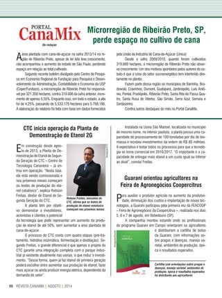REVISTA CANAMIX | AGOSTO | 201486
Da redação
Aárea plantada com cana-de-açúcar na safra 2013/14 na re-
gião de Ribeirão Preto, apesar de ter tido leve crescimento,
não acompanhou o aumento do estado de São Paulo, perdendo
espaço em relação ao total cultivado.
Segundo recente boletim divulgado pelo Centro de Pesqui-
sa em Economia Regional da Fundação para Pesquisa e Desen-
volvimento da Administração, Contabilidade e Economia da USP
(Ceper/Fundace), a microrregião de Ribeirão Preto foi responsá-
vel por 321.358 hectares, contra 319.606 da safra anterior, incre-
mento de apenas 0,55%. Enquanto isso, em todo o estado, a alta
foi de 4,25%, passando de 5.533.176 hectares para 5.768.186.
A elaboração do relatório foi feita com base em dados fornecidos
pela União da Indústria de Cana-de-Açúcar (Unica)
Desde a safra 2009/2010, quando foram cultivados
319.889 hectares, a microrregião de Ribeirão Preto não obser-
va crescimento. Um dos motivos apontados pelos autores do es-
tudo é que a crise do setor sucroenergético tem interferido dire-
tamente no plantio.
Fazem parte dessa região os municípios de Barrinha, Bro-
dowski, Cravinhos, Dumont, Guatapará, Jardinópolis, Luís Antô-
nio, Pontal, Pradópolis, Ribeirão Preto, Santa Rita do Passa Qua-
tro, Santa Rosa de Viterbo, São Simão, Serra Azul, Serrana e
Sertãozinho.
Confira outros destaques do mês no Portal CanaMix.
CTC inicia operação da Planta de
Demonstração de Etanol 2G
Em construção desde agos-
to de 2013, a Planta de De-
monstração de Etanol de Segun-
da Geração do CTC – Centro de
Tecnologia Canavieira – já en-
trou em operação. “Nesta fase,
ela está sendo comissionada e
nos próximos meses começam
os testes de produção do eta-
nol celulósico”, explica Robson
Freitas, diretor de Etanol de Se-
gunda Geração do CTC.
A planta tem por objeti-
vo demonstrar a investidores,
acionistas e clientes o potencial
da tecnologia que pode representar um aumento da produ-
ção de etanol de até 50%, sem aumentar a área plantada de
cana-de-açúcar.
O processo do CTC conta com quatro etapas (pré-tra-
tamento, hidrólise enzimática, fermentação e destilação). Se-
gundo Freitas, o grande diferencial é que apenas o projeto do
CTC garante uma integração completa com o parque indus-
trial já existente atualmente nas usinas, o que reduz o investi-
mento. “Dessa forma, quem já faz etanol de primeira geração
poderá escolher entre aumentar sua produção de etanol, fazer
mais açúcar ou ainda produzir energia elétrica, dependendo da
demanda do setor”.
Instalada na Usina São Manoel, localizada no município
de mesmo nome, no interior paulista, a planta possui uma ca-
pacidade de processamento de 100 toneladas por dia de bio-
massa e recebeu investimentos da ordem de R$ 80 milhões.
A expectativa é testar todos os processos para que a tecnolo-
gia se torne comercial em 2016/2017. “O importante é a ca-
pacidade de entregar mais etanol a um custo igual ou inferior
ao atual”, conclui Freitas.
Guarani orientou agricultores na
Feira de Agronegócios Coopercitrus
Para auxiliar o produtor agrícola no aumento da produtivi-
dade, diminuição dos custos e implantação de novas tec-
nologias, a Guarani participou pela primeira vez da FEACOOP
– Feira de Agronegócios da Coopercitrus –, realizada nos dias
5, 6 e 7 de agosto, em Bebedouro (SP).
A companhia montou estande onde os profissionais
do programa Guarani em Campo orientaram os agricultores
e distribuíram a cartilha de bolso
da Guarani, com informações so-
bre pragas e doenças, manejo va-
rietal, ambientes de produção, épo-
ca e resultados esperados.
Microrregião de Ribeirão Preto, SP,
perde espaço no cultivo de cana
Cartilha com orientações sobre pragas e
doenças, manejo varietal, ambientes de
produção, época e resultados esperados
foi distribuída aos agricultores
Divulgação/CTC
Divulgação/Guarani
Robson Freitas, executivo do
CTC, afirma que os testes de
produção do etanol celulósico
começam nos próximos meses
 