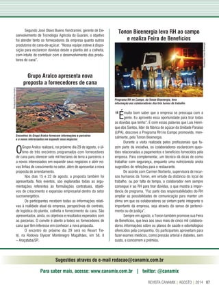 87REVISTA CANAMIX | AGOSTO | 2014
Sugestões através do e-mail redacao@canamix.com.br
Para saber mais, acesse: www.canamix.com.br | twitter: @canamix
Segundo José Olavo Bueno Vendramini, gerente de De-
senvolvimento de Tecnologia Agrícola da Guarani, o objetivo
foi atender tanto os fornecedores da empresa quanto outros
produtores de cana-de-açúcar. “Nossa equipe esteve à dispo-
sição para esclarecer dúvidas desde o plantio até a colheita,
com intuito de contribuir com o desenvolvimento dos produ-
tores de cana”.
Grupo Aralco apresenta nova
proposta a fornecedores de cana
OGrupo Aralco realizará, no próximo dia 29 de agosto, o úl-
timo de três encontros programados com fornecedores
de cana para oferecer sete mil hectares de terra a parceiros e
a novos interessados em expandir seus negócios e abrir no-
vas linhas de crescimento no setor, além de apresentar a nova
proposta de arrendamento.
Nos dias 15 e 22 de agosto, a proposta também foi
apresentada. Nos eventos, são explanadas todas as argu-
mentações referentes às formulações contratuais, objeti-
vos de crescimento e expansão empresarial dentro do setor
sucroenergético.
Os participantes recebem todas as informações relati-
vas à realidade atual da empresa, perspectivas de contrato,
de logística do plantio, colheita e fornecimento da cana. São
apresentados, ainda, os objetivos e resultados esperados com
as parcerias. O convite é aberto a todos os fornecedores de
cana que têm interesse em conhecer a nova proposta.
O encontro do próximo dia 29 será no Resort Tie-
tê, na Rodovia Elyezer Montenegro Magalhães, km 58, 8
– Araçatuba/SP.
Tonon Bioenergia leva RH ao campo
e realiza Feira de Benefícios
“Émuito bom saber que a empresa se preocupa com a
gente. Eu aproveito essa oportunidade para tirar todas
as dúvidas que tenho”. É com essas palavras que Luís Henri-
que dos Santos, líder da fábrica de açúcar da Unidade Paraíso
(UPA), descreve o Programa RH no Campo promovido, men-
salmente, pela Tonon Bioenergia.
Durante a visita realizada pelos profissionais que fa-
zem parte da iniciativa, os colaboradores esclarecem ques-
tões relacionadas a pagamentos e benefícios fornecidos pela
empresa. Para complementar, um técnico dá dicas de como
trabalhar com segurança, enquanto uma nutricionista anota
sugestões de refeições para o restaurante.
De acordo com Carmen Norberto, supervisora de recur-
sos humanos da Tonon, em virtude da distância do local de
trabalho, ou por falta de tempo, o colaborador nem sempre
consegue ir ao RH para tirar dúvidas, o que mostra a impor-
tância do programa. “Faz parte das responsabilidades do RH
ampliar as possibilidades de comunicação para manter um
clima em que os colaboradores se sintam parte integrante e
importante da empresa, seja através do senso de pertenci-
mento ou de justiça”.
Sempre em agosto, a Tonon também promove sua Feira
de Benefícios, que leva aos seus mais de cinco mil colabora-
dores informações sobre os planos de saúde e odontológico
oferecidos pela companhia. Os participantes aproveitam para
fazer exames médicos, como pressão arterial e diabetes, sem
custo, e concorrem a prêmios.
Programa RH no Campo, da Tonon Bioenergia, leva
informação aos colaboradores dos três turnos de trabalho
Encontros do Grupo Aralco fornecem informações a parceiros
e a novos interessados em expandir seus negócios
Divulgação/TononBioenergia
Divulgação/GrupoAralco
 