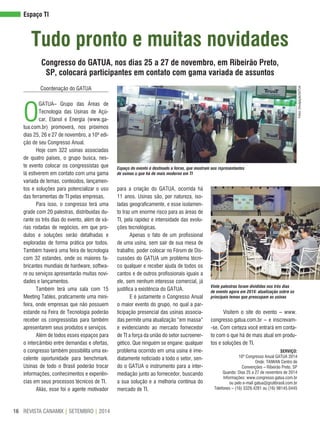 REVISTA CANAMIX | SETEMBRO | 201416
Tudo pronto e muitas novidades
espaço TI
Congresso do GATuA, nos dias 25 a 27 de novembro, em ribeirão Preto,
SP, colocará participantes em contato com gama variada de assuntos
Coordenação do GATUA
O
GATUA– Grupo das Áreas de
Tecnologia das Usinas de Açú-
car, Etanol e Energia (www.ga-
tua.com.br) promoverá, nos próximos
dias 25, 26 e 27 de novembro, a 10ª edi-
ção de seu Congresso Anual.
Hoje com 322 usinas associadas
de quatro países, o grupo busca, nes-
te evento colocar os congressistas que
lá estiverem em contato com uma gama
variada de temas, conteúdos, lançamen-
tos e soluções para potencializar o uso
das ferramentas de TI pelas empresas,
Para isso, o congresso terá uma
grade com 20 palestras, distribuídas du-
rante os três dias do evento, além de vá-
rias rodadas de negócios, em que pro-
dutos e soluções serão detalhadas e
exploradas de forma prática por todos.
Também haverá uma feira de tecnologia
com 32 estandes, onde os maiores fa-
bricantes mundiais de hardware, softwa-
re ou serviços apresentarão muitas novi-
dades e lançamentos.
Também terá uma sala com 15
Meeting Tables, praticamente uma mini-
feira, onde empresas que não possuem
estande na Feira de Tecnologia poderão
receber os congressistas para também
apresentarem seus produtos e serviços.
Além de todos esses espaços para
o intercâmbio entre demandas e ofertas,
o congresso também possibilita uma ex-
celente oportunidade para benchmark.
Usinas de todo o Brasil poderão trocar
informações, conhecimentos e experiên-
cias em seus processos técnicos de TI.
Aliás, esse foi o agente motivador
para a criação do GATUA, ocorrida há
11 anos. Usinas são, por natureza, iso-
ladas geograficamente, e esse isolamen-
to traz um enorme risco para as áreas de
TI, pela rapidez e intensidade das evolu-
ções tecnológicas.
Apenas o fato de um profissional
de uma usina, sem sair de sua mesa de
trabalho, poder colocar no Fórum de Dis-
cussões do GATUA um problema técni-
co qualquer e receber ajuda de todos os
cantos e de outros profissionais iguais a
ele, sem nenhum interesse comercial, já
justifica a existência do GATUA.
E é justamente o Congresso Anual
o maior evento do grupo, no qual a par-
ticipação presencial das usinas associa-
das permite uma atualização “em massa”
e evidenciando ao mercado fornecedor
de TI a força da união do setor sucroener-
gético. Que ninguém se engane: qualquer
problema ocorrido em uma usina é ime-
diatamente noticiado a todo o setor, sen-
do o GATUA o instrumento para a inter-
mediação junto ao fornecedor, buscando
a sua solução e a melhoria contínua do
mercado de TI.
Visitem o site do evento – www.
congresso.gatua.com.br – e inscrevam-
-se. Com certeza você entrará em conta-
to com o que há de mais atual em produ-
tos e soluções de TI.
Espaço do evento é destinado a feiras, que mostram aos representantes
de usinas o que há de mais moderno em TI
Vinte palestras foram divididas nos três dias
de evento agora em 2014: atualização sobre os
principais temas que preocupam as usinas
SerVIço:
10º Congresso Anual GATUA 2014
Onde: TAIWAN Centro de
Convenções – Ribeirão Preto, SP
Quando: Dias 25 a 27 de novembro de 2014
Informações: www.congresso.gatua.com.br
ou pelo e-mail gatua@grutibrasil.com.br
Telefones – (16) 3329.4281 ou (16) 98145.0445
Fotos:Divulgação/GATUA
 