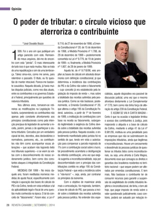 REVISTA CANAMIX | SETEMBRO | 201428
opinião
o poder de tributar: o círculo vicioso que
aterroriza o contribuinte
*José Osvaldo Bozzo
1
999. Foi o ano em que publiquei um
artigo parecido com este. Remoen-
do meus arquivos, dei-me de encon-
tro com esta “pérola”. O mais interessante
de tudo isso é que nada mudou. Não se trata
de uma republicação e sim de uma lembran-
ça. Talvez sirva-nos, como me serviu, para
relembrar o passado. O título, eu fiz ques-
tão de manter intocável. Parece-me bastan-
te casuístico. Naquela década, já havia mui-
tas disputas judiciais, como nos dias atuais,
entre os contribuintes e os governos Estadu-
al e Federal, principalmente por questões de
natureza tributária.
Nos últimos anos, tornaram-se roti-
neiras as modificações na Legislação Tri-
butária, surpreendendo os contribuintes não
apenas pelo constante afrontamento aos
princípios constitucionais como pela inten-
ção precípua do legislador de aumentar a re-
ceita, porém, jamais o de aperfeiçoar o sis-
tema tributário. Cercados por um verdadeiro
cipoal de leis, decretos, atos declaratórios e
normativos, pareceres, etc., os contribuin-
tes não têm como acompanhar essas al-
terações – que acabam não logrando êxito
nos tribunais superiores – e se veem às vol-
tas com o desconhecimento do nosso or-
denamento jurídico, bem como dos cons-
tantes ataques à integridade da Constituição
Federal.
MEDIDAS EM 1999 - No início da-
quele ano, foram reeditadas inúmeras me-
didas de ajuste fiscal, especificamente com
relação à apuração das bases de cálculo do
PIS e da Cofins, tendo em vista enfatizar a tal
da aplicabilidade legal e fiscal de uma ques-
tão muito conhecida na época. O tal do con-
ceito de “faturamento”. Foram elas: a Lei nº
9.718,de27denovembrode1998,aEmen-
da Constitucional nº 20, de 15 de dezembro
de 1998, a Medida Provisória nº 1.788, de
29 de dezembro de 1998 – posteriormente
convertida na Lei nº 9.779, de 19 de janeiro
de 1999 – e, finalmente, a Medida Provisória
nº 1.807, de 28 de janeiro de 1999.
Aquela lei, de nº 9.718/98, veio am-
pliar as bases de cálculo em absoluta desar-
monia com definição constitucional, já que
determinou a incidência das contribuições
do PIS e da Cofins não sobre o faturamento
– cujo conceito já era estabelecido pela le-
gislação do imposto de renda –, mas sobre
a totalidade das receitas auferidas pela pes-
soa jurídica. Como se não bastasse, poste-
riormente, a Emenda Constitucional nº 20,
que alterou o artigo 195 da Constituição Fe-
deral, autorizou, a partir de 1º de fevereiro
de 1999, a instituição de contribuições com
base na receita ou faturamento, outorgan-
do legitimidade à exigência da Cofins devi-
da sobre a totalidade das receitas auferidas
pela pessoa jurídica. Naquela ocasião, o en-
tendimento manifestado pelos juristas foi no
sentido de que, tendo em vista a autoriza-
ção para compensar a parcela majorada de
1% com a contribuição social sobre o lucro,
tal procedimento acarretaria a desfiguração
da referida contribuição, uma vez que exigi-
-la sugeriria a inconstitucionalidade, seja por
desconformidade com o princípio das con-
tribuições contido no artigo 195 da Consti-
tuição Federal – que veda a incidência sobre
o “não-lucro” –, seja, ainda, por contrariar
os princípios da isonomia.
Com o objetivo de maximizar ainda
mais a arrecadação, foi majorada, também,
a base de cálculo do PIS, que passou a inci-
dir sobre a totalidade das receitas auferidas
pela pessoa jurídica. No entender dos espe-
cialistas, aquele dispositivo era passível de
discussão judicial, uma vez que o mesmo
afrontava diretamente a Lei Complementar
nº 7/70, bem como não tinha força de alte-
ração do artigo 239 da Constituição Federal.
E ASSIM SE VAI A CARTA MAGNA -
Certo é que na ocasião o legislador limitou
o acesso dos contribuintes à Justiça, pois
majorando a alíquota e a base de cálculo
da Cofins, mediante o artigo 41 da Lei nº
8.981/95, instituiu-se uma penalidade para
as empresas que não se submetessem às
imposições tributárias, ainda que ilegítimas
e inconstitucionais. Houve um cerceamento
e desestímulo às pessoas jurídicas de ques-
tionar os tributos tidos como inconstitucio-
nais, ou seja, uma afronta à Carta Magna,
documento esse que consagra os direitos e
garantias dos brasileiros residentes no terri-
tório nacional – que sequer podem ser alte-
rados por emendas constitucionais. E tem
mais. Não bastasse o contribuinte ter de
consumir recursos para garantir a suspen-
são da exigibilidade do crédito tributário ile-
gítimo e inconstitucional, ele tinha, e tem até
hoje, que pagar imposto de renda sobre o
valor questionado judicialmente; caso con-
trário, poderá ser autuado por redução in-
 