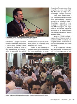33REVISTA CANAMIX | SETEMBRO | 2014
te mecanizada, o que gerou investimen-
to e produção maciça de máquinas para
o auxilio do plantio, da colheita e de todo
o processo de produção do etanol. Um
clima socioambiental que condena a
queima de cana ao lado da pressão de
diferentes setores da sociedade vem dei-
xando claro que não há alternativa senão
a mecanização do trabalho.
Distante da pauta política por al-
guns anos, o setor sucroenergético é um
dos temas mais debatidos nas campa-
O presidente do CEISE Br, Antonio Eduardo Tonielo Filho, disse que a volta
das caravanas levou para a feita profissionais com poder de compra
Segundo a organização, 33.240 pessoas passaram pela Fenasucro, número parecido com o de 2013
nhas políticas. Aproveitando essa abertu-
ra na pauta, a candidata a presidente pelo
PSB, Marina Silva, foi destaque em sua
passagem pelo evento (leia mais abaixo).
Apesar disso, empresas como a
Case IH analisam o mercado de países
menos desenvolvidos que o Brasil para
aumentarem sua produção. A medida é
alternativa para a estagnação em merca-
dos que já têm boa participação da em-
presa. A Massey Ferguson, outra empre-
sa líder no seu setor, não participou da
Fenasucro e, por ora, prefere não opinar
sobre questões que tratem da realidade
da cana-de-açúcar.
Apenas em 2015, as estratégias e
os planos das principais empresas do se-
tor devem ser de fato desvendados. Nes-
te segundo semestre, assim como na Fe-
nasucro, o comportamento mais comum
foi a cautela.
Até por conta de todo este pano-
rama, a participação de estrangeiros foi
mais importante do que nunca na Fena-
 