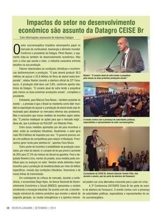 REVISTA CANAMIX | SETEMBRO | 201436
Com informações assessoria de imprensa Datagro
O
setor sucroenergético brasileiro desempenha papel no
mercado de combustível, bioenergia e alimento mundial.
Conforme o presidente da Datagro, Plinio Nastari, o seg-
mento trata-se também de desenvolvimento econômico. Mas
com a crise que assola o setor, a indústria canavieira enfrenta
desafios na sua produção.
Fatores relacionados às condições climáticas e econômi-
cas desfavoreceram a produção. “O país deverá produzir 36,3
milhões de açúcar e 25,9 bilhões de litros de etanol nesta tem-
porada”, relatou Nastari durante a abertura oficial da 22ª Fena-
sucro. A produção total deve cair 5,8%, conforme aponta rela-
tórios da Datagro. “O cenário atual de safra tende a prejudicar
pelo menos as duas próximas produções anuais”, completou o
presidente.
Entretanto, para Marcos Fava Neves – também presente no
evento -, a previsão é que o Brasil se mantenha como líder mun-
dial na exportação de açúcar e a produção de etanol ainda seja di-
recionada para abastecer os mercados internos dos produtores.
Mas é necessário que novas medidas de incentivo sejam adota-
das. “É preciso readequar as ações para que o mercado reaja”,
disse ele, que é professor da FEA/USP, em Ribeirão Preto.
Entre essas medidas apontadas por ele para incentivar o
setor, estão as condições tributárias. Atualmente, o setor gera
mais R$ 8 bilhões de impostos por ano. ”O governo precisa vol-
tar a ter políticas de competitivas para reduzir a tributação. Preci-
samos gerar renda para distribuí-la”, apontou Fava Neves.
Outro ponto de incentivo à estabilidade da produção cana-
vieira, por meio do etanol, é o projeto de lei que prevê o aumento
de 26% para 27,5% da mistura do álcool na gasolina. Para o de-
putado Newton Lima, mentor do projeto, essa medida pode con-
tribuir para os avanços no setor. Newton ainda defendeu maior
incentivo para a produção da bioeletrecidade por meio de leilões
específicos, revisão das condições tributárias, financeiras e de
novas linhas de transmissão.
Em contraponto às críticas de mercado, durante a confe-
rência, o economista Diego Nyko, do Banco Nacional de Desen-
volvimento Econômico e Social (BNDES) apresentou o cenário
envolvendo a inovação industrial. De acordo com ele, a transfor-
mação estrutural do sistema produtivo que envolve o etanol de
segunda geração, as mudas transgênicas e a química renová-
vel podem ser uma alternativa crescente para o país em crise.
A 3ª Conferencia DATAGRO Ceise Br fez parte do even-
to de abertura da Fenasucro. O evento contou com a presença
de autoridades políticas, especialistas e representantes do se-
tor sucroenergético.
Impactos do setor no desenvolvimento
econômico são assunto da Datagro CeISe Br
Nastari: “O cenário atual de safra tende a prejudicar
pelo menos as duas próximas produções anuais”
O evento contou com a presença de autoridades políticas,
especialistas e representantes do setor sucroenergético
O presidente do CEISE Br, Antonio Eduardo Tonielo Filho, fala
durante o evento, que fez parte da abertura da Fenasucro
Fotos:Divulgação
 