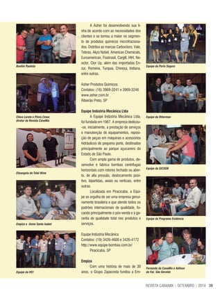 39REVISTA CANAMIX | SETEMBRO | 2014
A Asher foi desenvolvendo sua li-
nha de acordo com as necessidades dos
clientes e se tornou a maior no segmen-
to de produtos químicos microfraciona-
dos. Distribui as marcas Carbocloro, Vale,
Tebras, Akzo Nobel, American Chemicals,
Euroamerican, Fosbrasil, Cargill, HtH, Ne-
oclor, Clor Up, além das importadas En-
zur, Romena, Turquia, Chinesa, Indiana,
entre outras.
Asher Produtos Químicos
Contatos: (16) 3969-3241 e 3969-3246
www.asher.com.br
Ribeirão Preto, SP
equipe Indústria Mecânica ltda
A Equipe Indústria Mecânica Ltda,
foi fundada em 1967. A empresa dedicou-
-se, inicialmente, a prestação de serviços
e manutenção de equipamentos, reposi-
ção de peças em máquinas e acessórios
hidráulicos de pequeno porte, destinados
principalmente ao parque açucareiro do
Estado de São Paulo.
Com ampla gama de produtos, de-
senvolve e fabrica bombas centrífugas
horizontais com rotores fechado ou aber-
to, de alta pressão, deslocamento posi-
tivo, bipartidas, axiais ou verticais, entre
outras.
Localizada em Piracicaba, a Equi-
pe se orgulha de ser uma empresa genui-
namente brasileira e que atende todos os
padrões internacionais de qualidade, fo-
cando principalmente o pós-venda e a ga-
rantia de qualidade total nos produtos e
serviços.
Equipe Indústria Mecânica
Contatos: (19) 3426-4600 e 3426-4172
http://www.equipe-bombas.com.br/
Piracicaba, SP
empiza
Com uma história de mais de 30
anos, o Grupo Zapacosta fundou a Em-
Bonfim Paulista Equipe da Porto Seguro
Chico Lorota e Plínio César,
diretor da Revista CanaMix
Equipe da Riberman
Elisangela da Total Wine
Equipe da SICOOB
Empiza e Usina Santa Isabel
Equipe do Programa Evidência
Equipe da HCI
Fernando da CanaMix e Adilson
da Faz. São Geraldo
 