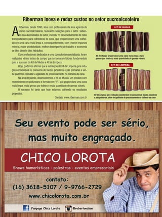 65REVISTA CANAMIX | SETEMBRO | 2014
riberman inova e reduz custos no setor sucroalcooleiro
A
Riberman, desde 1990, atua com profissionais da área agrícola de
usinas sucroalcooleiras, buscando soluções para o setor. Saben-
do das diversidades do setor, investiu no desenvolvimento de rolos
transportadores para colhedoras de cana, que proporcionam uma colhei-
ta com uma cana mais limpa e, consequentemente, com menor impureza
mineral, maior produtividade, melhor desempenho de trabalho e economia
de óleo diesel e óleo hidráulico.
Com profissionais dedicados e uma consultoria especializada, foram
realizados vários testes de campo que se tornaram fatores fundamentais
para o sucesso do Kit de Mudas e Kit de Limpeza.
Hoje, podemos afirmar que a instalação do Kit de Limpeza gera redu-
ção considerável no consumo de facões picadores e pás primárias e ain-
da podemos ressaltar a agilidade de processamento na colheita da cana.
Na área de plantio, desenvolvemos o Kit de Mudas, um produto com
revestimento em poliuretano e formato em “V”, que proporciona uma cana
mais limpa, mais gemas por toletes e mais quantidade de gemas viáveis.
O sucesso foi tanto que hoje estamos colhendo os resultados
propostos.
Contato: www.riberman.com.br
Kit de Mudas proporciona uma cana mais limpa, mais
gemas por toletes e mais quantidade de gemas viáveis.
Kit de Limpeza gera redução considerável no consumo de facões picadores
e pás primárias, além de agilidade de processamento na colheita da cana
 