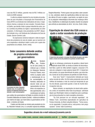 33REVISTA CANAMIX |DEZEMBRO | 2014
Setor canavieiro defende análise
de projetos estruturantes
por governadores
Exportação de etanol dos EUA cresce e
ajuda a evitar excedente de produção
Sugestões através do e-mail redacao@canamix.com.br
Para saber mais, acesse: www.canamix.com.br | twitter: @canamix
O presidente da Unida, Alexandre
Andrade Lima, irá ao gabinete do
ministro da Integração Nacional para
defender o setor sucroenergético
casa dos R$ 22 milhões, gerando mais de R$ 2 milhões so-
mente de ICMS estadual.
A volta da unidade industrial foi uma iniciativa de produ-
tores de cana vinculados à Associação dos Fornecedores de
Cana (AFCP) e ao Sindicato dos Cultivadores de Cana. A expe-
riência chamou a atenção do novo senador, Fernando Bezer-
ra Coelho, que decidiu visitar o parque industrial da usina, jun-
to à comitiva de prefeitos da região e representantes do setor
canavieiro. A informação é dos presidentes da AFCP, Alexan-
dre Andrade Lima, e do Sindicato dos Cultivadores de Cana do
Estado, Gerson Carneiro Leão.
Os expressivos números traduzem o êxito da experi-
ência dos produtores de cana do estado, que se reuniram em
uma cooperativa e decidiram reabrir a usina com o apoio dos
proprietários da unidade. (Fonte: Unida)
AUnião Nordesti-
na dos Produto-
res de Cana (Unida) rei-
vindicará que o ministro
da Integração Nacional,
Francisco Teixeira, enca-
minhe os projetos sobre
a reestruturação do se-
tor sucroenergético do
Nordeste, elaborados no
decorrer deste ano por
representantes de minis-
térios e da respectiva ca-
deia agroindustrial, sob a
coordenação da Sudene,
para análise dos governadores da Região na próxima reunião do
Conselho Deliberativo da Sudene (Condel) – estância de delibera-
ção máxima do órgão, que reúne todos os governadores do Nor-
deste e ministros de Estado.
O pleito será feito direto ao ministro pelo presidente da Uni-
da, Alexandre Andrade Lima, e o consultor especial da entidade,
Gregório Maranhão. “Frente à grave crise que afeta o setor canaviei-
ro, mas, sobretudo, diante dos significativos efeitos da maior seca
dos últimos 50 anos na região, a qual tende a se repetir em acor-
do às projeções meteorológicas decorrente das mudanças climá-
ticas, trabalhamos na elaboração de projetos visando nos preparar
para enfrenta as adversidades do clima”, diz Lima. (Fonte: Unida)
Após os embarques americanos de gasolina e diesel terem
triplicado desde 2009, as vendas ao exterior do biocombus-
tível feito a partir do milho também reagiram, cresceram 31%
este ano e atingiram o maior patamar desde 2011. O etanol tem
sido enviado a um grupo diversificado de países, que inclui des-
de a Coreia do Sul até produtores de petróleo do Golfo Pérsico.
Esse novo “boom” é basicamente motivado por novas
safras recorde de milho. Os EUA estão produzindo cerca de 66
milhões de toneladas a mais do cereal por temporada do que
há uma década, quase tanto quando o resto do mundo deve-
rá exportar este ano.
Nesse contexto, as exportações de etanol estão ajudan-
do a evitar um excedente ainda maior da produção, sobretudo
depois que Washington reduziu as exigências para a participa-
ção do biocombustível na matriz energética doméstica.
“Os EUA precisam ter um mercado exportador”, diz
Wallace Tyner, economista especializado em agricultura da
Purdue University, de West Lafayette (Indiana). “Temos exces-
so de capacidade. O produto está aí, está pronto e tem preço
razoável.” (Fonte: Valor Econômico)
O etanol tem sido enviado a um grupo diversificado de países, que inclui
desde a Coreia do Sul até produtores de petróleo do Golfo Pérsico
Foto:BancodeImagem
Foto:Divulgação
 