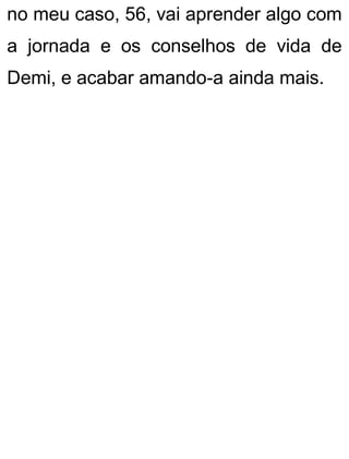 no meu caso, 56, vai aprender algo com
a jornada e os conselhos de vida de
Demi, e acabar amando-a ainda mais.
 