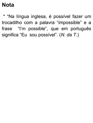 Nota
* “Na língua inglesa, é possível fazer um
trocadilho com a palavra “impossible” e a
frase “I’m possible”, que em português
significa “Eu sou possível”. (N. da T.)
 