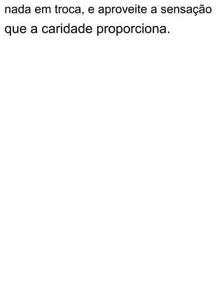 nada em troca, e aproveite a sensação
que a caridade proporciona.
 