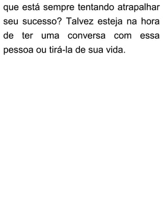 que está sempre tentando atrapalhar
seu sucesso? Talvez esteja na hora
de ter uma conversa com essa
pessoa ou tirá-la de sua vida.
 