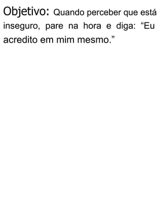 Objetivo: Quando perceber que está
inseguro, pare na hora e diga: “Eu
acredito em mim mesmo.”
 