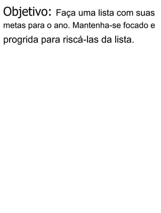 Objetivo: Faça uma lista com suas
metas para o ano. Mantenha-se focado e
progrida para riscá-las da lista.
 