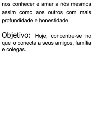 nos conhecer e amar a nós mesmos
assim como aos outros com mais
profundidade e honestidade.
Objetivo: Hoje, concentre-se no
que o conecta a seus amigos, família
e colegas.
 