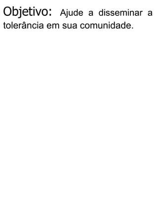 Objetivo: Ajude a disseminar a
tolerância em sua comunidade.
 