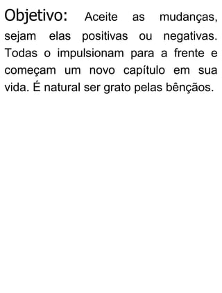 Objetivo: Aceite as mudanças,
sejam elas positivas ou negativas.
Todas o impulsionam para a frente e
começam um novo capítulo em sua
vida. É natural ser grato pelas bênçãos.
 