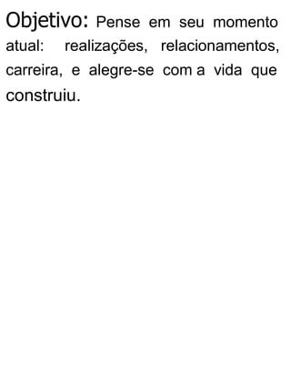 Objetivo: Pense em seu momento
atual: realizações, relacionamentos,
carreira, e alegre-se com a vida que
construiu.
 