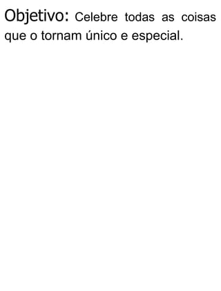 Objetivo: Celebre todas as coisas
que o tornam único e especial.
 