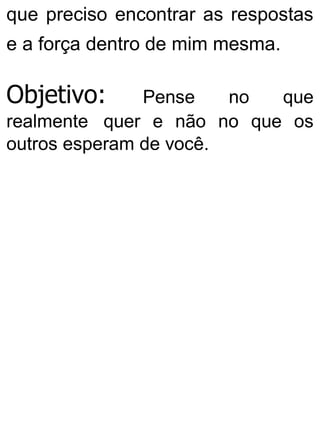 que preciso encontrar as respostas
e a força dentro de mim mesma.
Objetivo: Pense no que
realmente quer e não no que os
outros esperam de você.
 