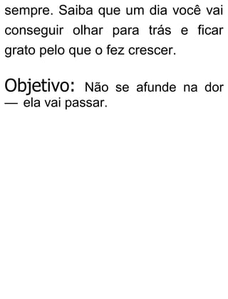 sempre. Saiba que um dia você vai
conseguir olhar para trás e ficar
grato pelo que o fez crescer.
Objetivo: Não se afunde na dor
— ela vai passar.
 
